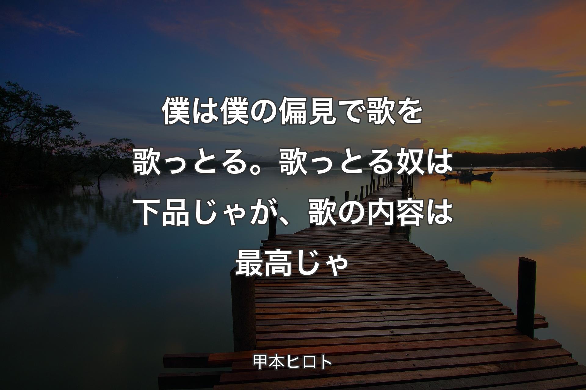 僕は僕の偏見で歌を歌っとる。歌っとる奴は下品じゃが、歌の内容は最高じゃ - 甲本ヒロト