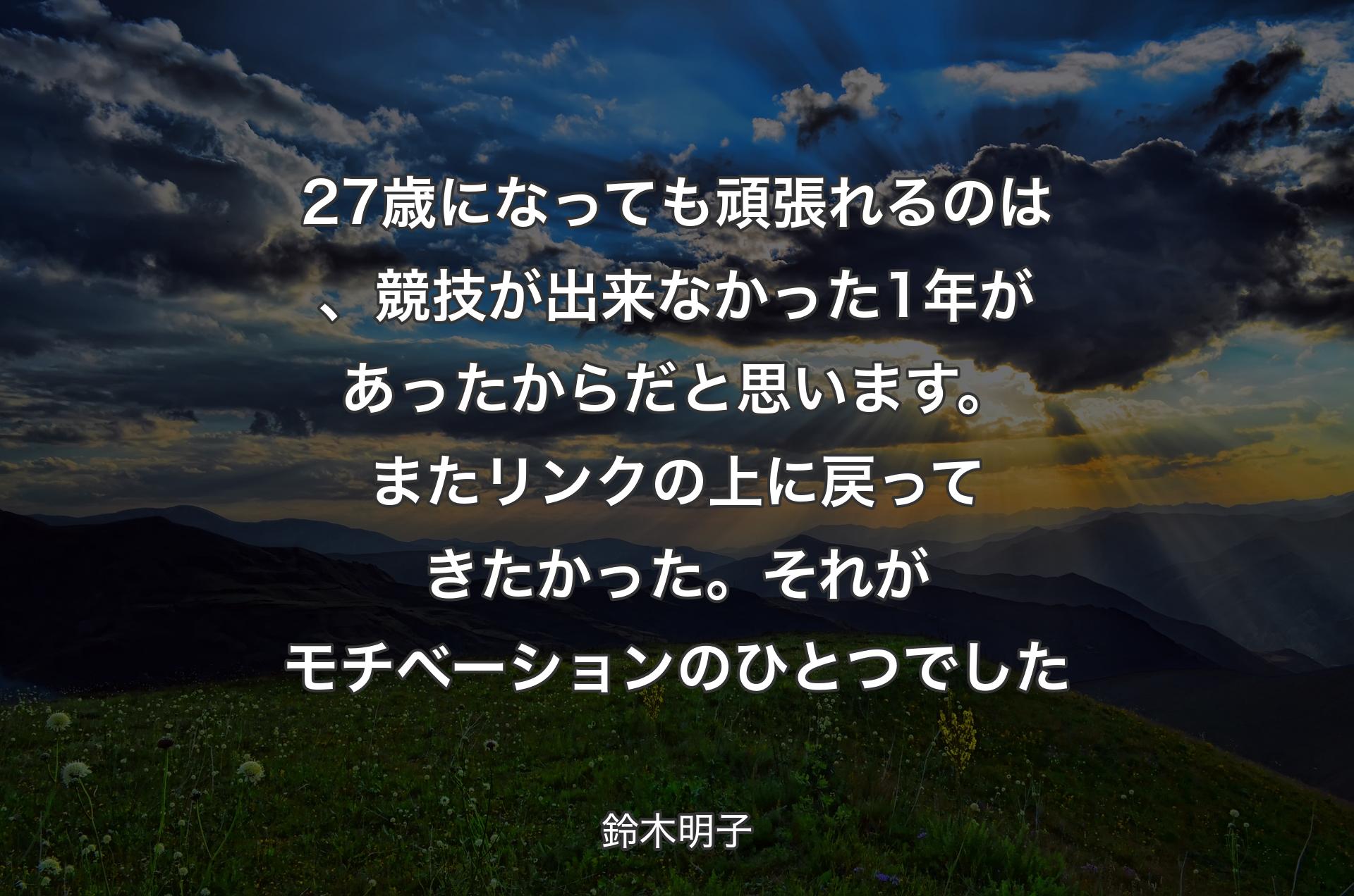 27歳になっても頑張れるのは、競技が出来なかった1年があったからだと思います。またリンクの上に戻ってきたかった。それがモチベーションのひとつでした - 鈴木明子