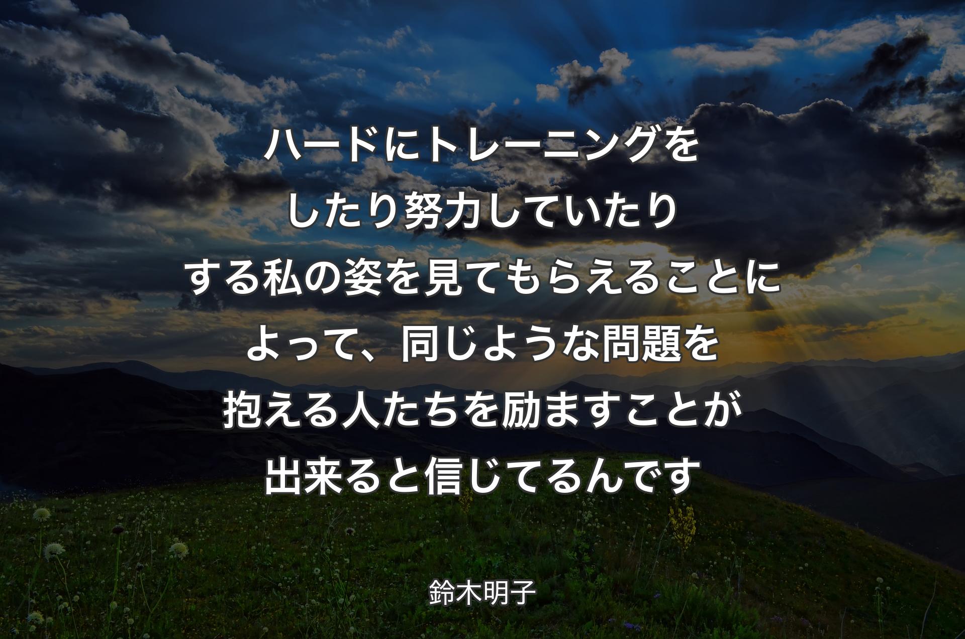 ハードにトレーニングをしたり努力していたりする私の姿を見てもらえることによって、同じような問題を抱える人たちを励ますことが出来ると信じてるんです - 鈴木明子