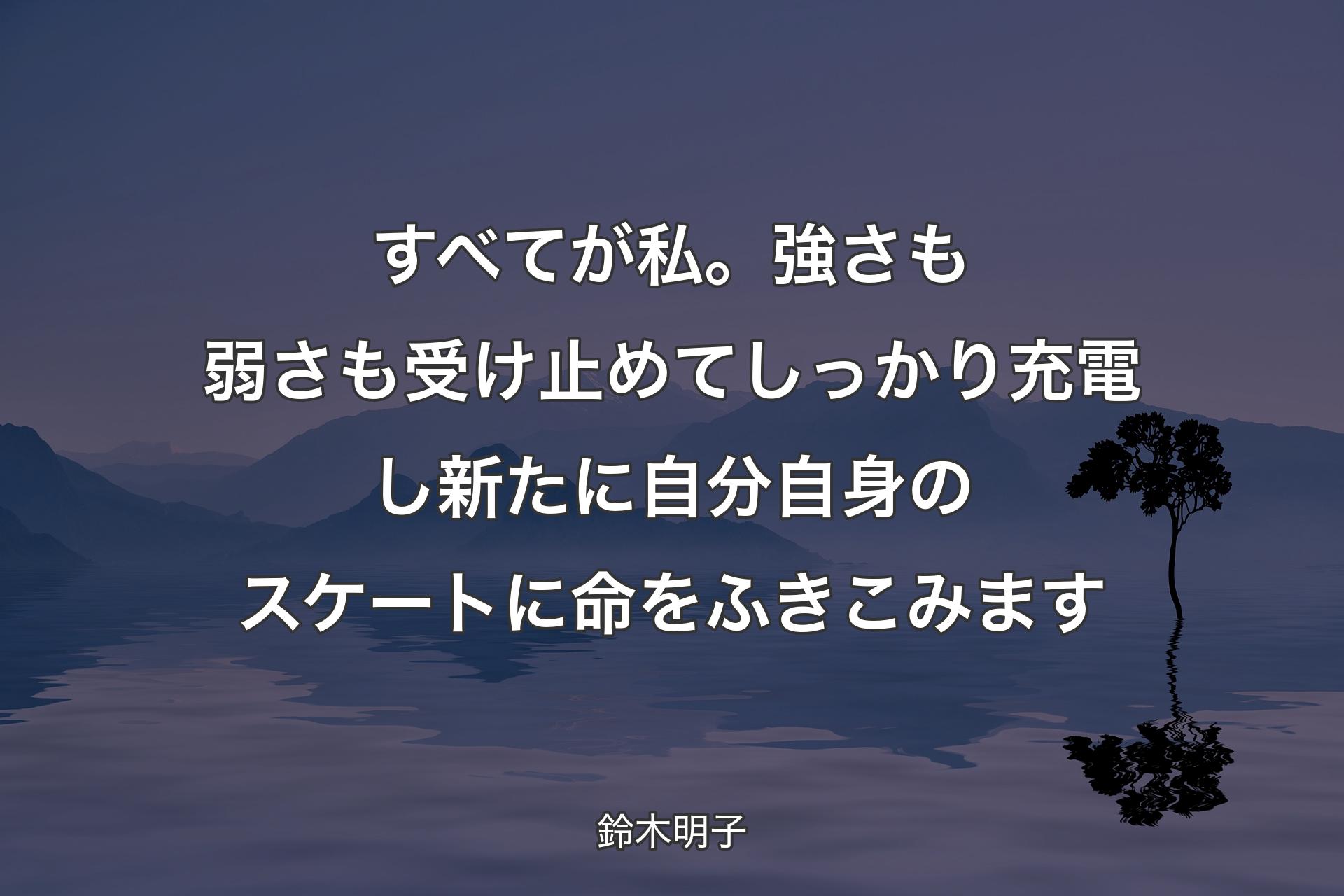 【背景4】すべてが私。強さも弱さも受け止めてしっかり充電し新たに自分自身のスケートに命をふきこみます - 鈴木明子