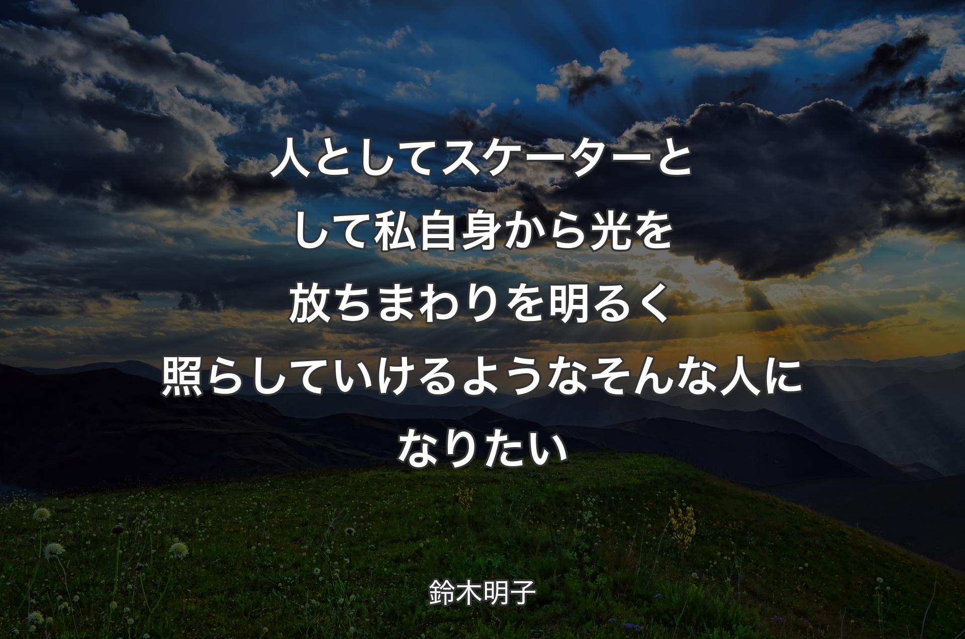 人としてスケーターとして私自身から光を放ちまわりを明るく照らしていけるようなそんな人になりたい - 鈴木明子