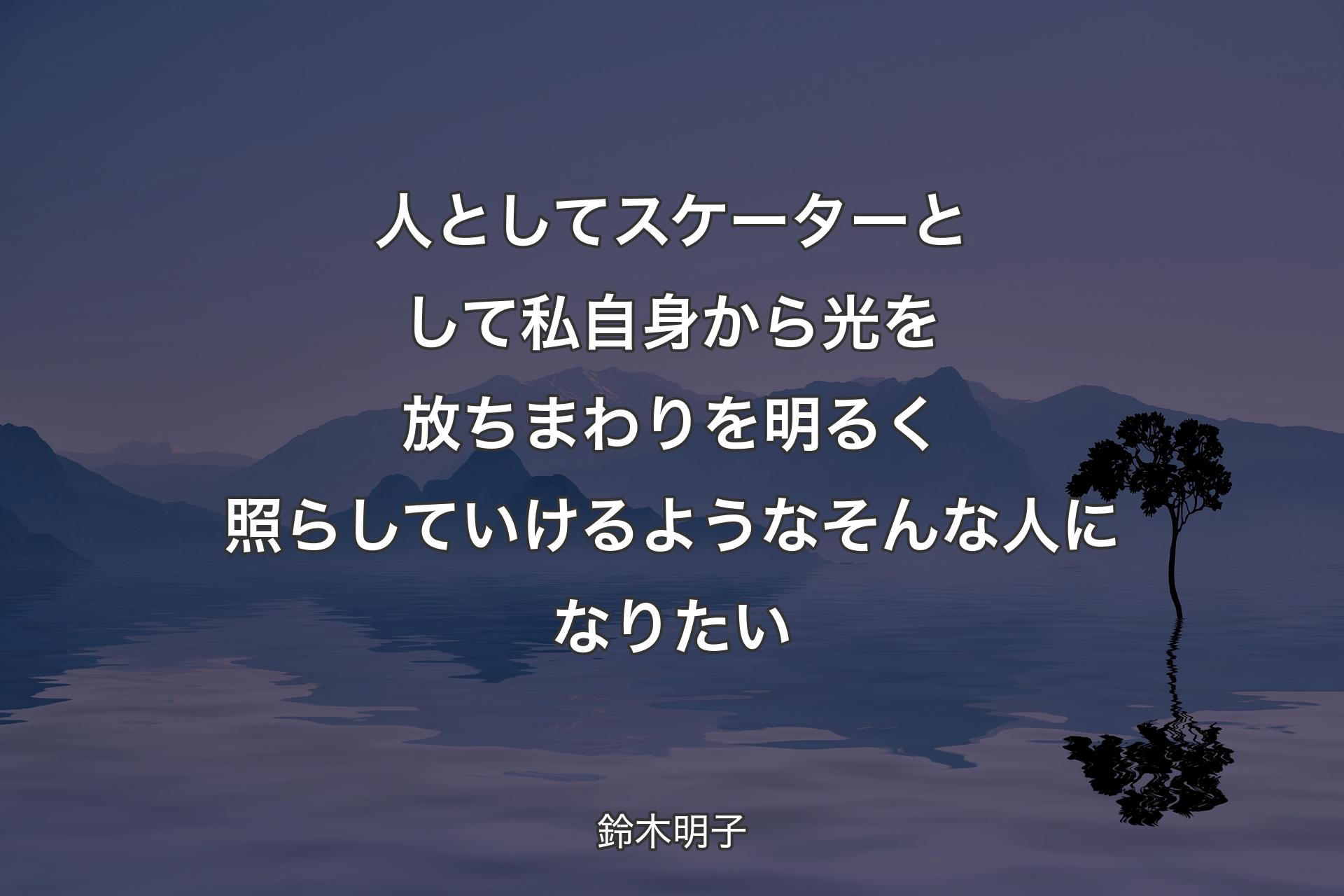 人としてスケーターとして私自身から光を放ちまわりを明るく照らしていけるようなそんな人になりたい - 鈴木明子