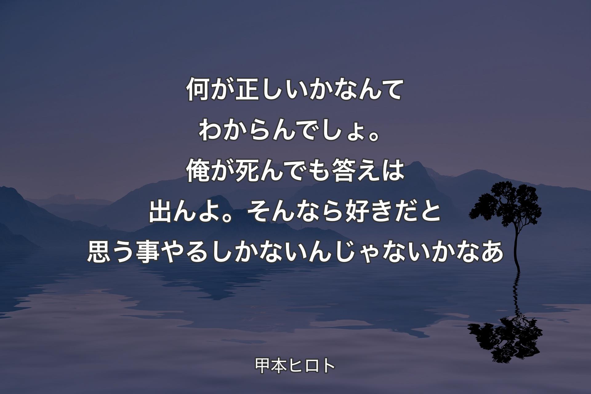 【背景4】何が正しいかなんてわからんでしょ。俺が死んでも答えは出んよ。そんなら好きだと思う事やるしかないんじゃないかなあ - 甲本ヒロト