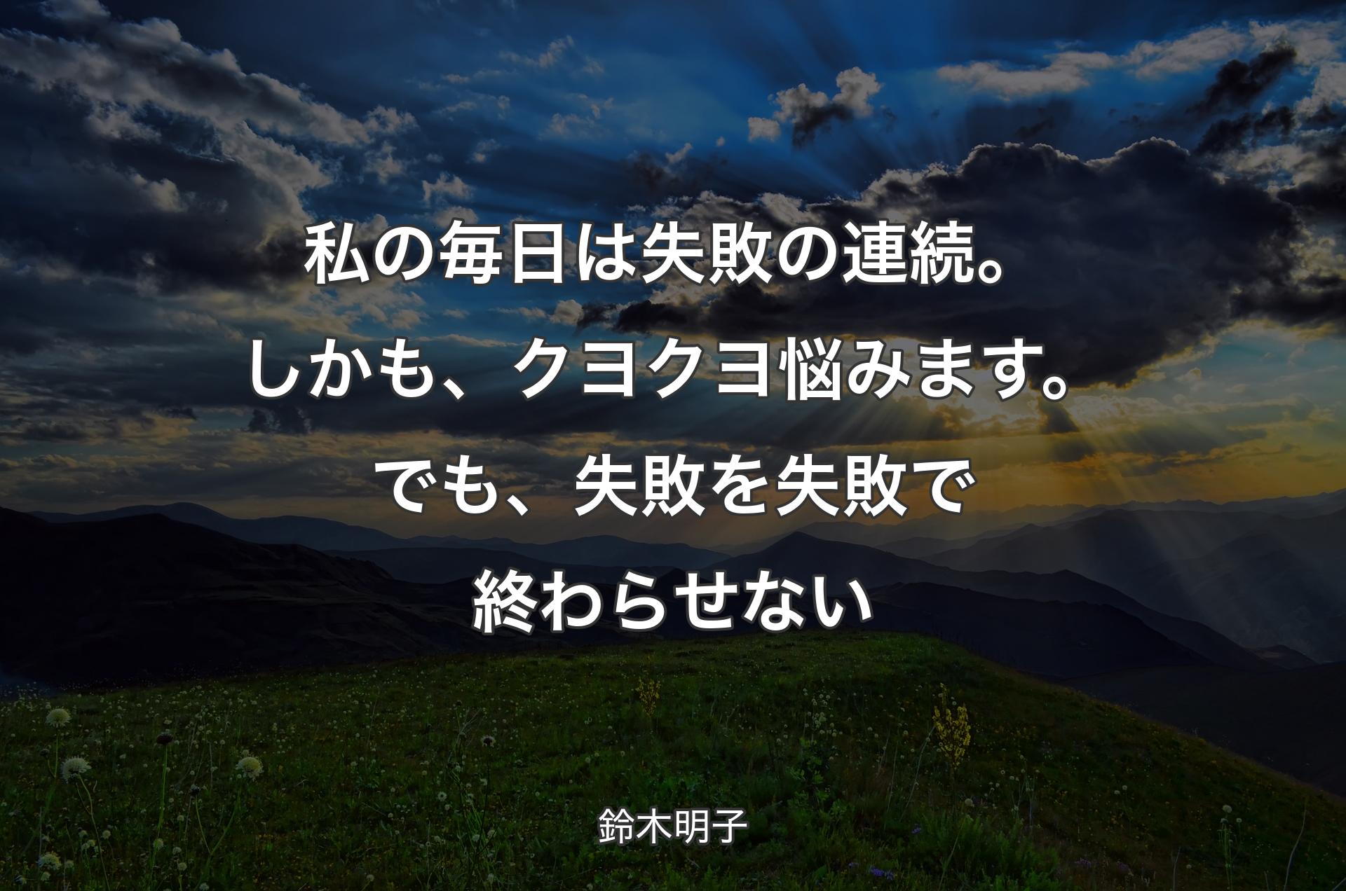 私の毎日は失敗の連続。しかも、クヨクヨ悩みます。でも、失敗を失敗で終わらせない - 鈴木明子