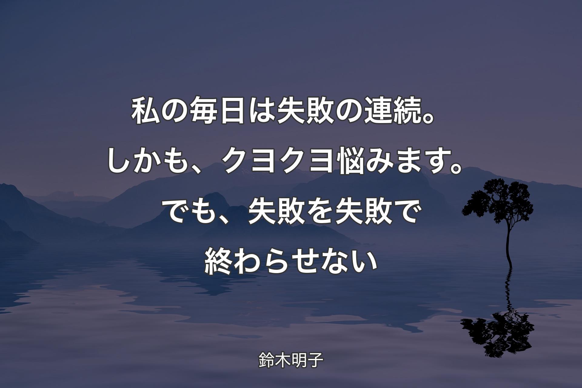 私の毎日は失敗の連続。しかも、クヨクヨ悩みます。でも、失敗を失敗で終わらせない - 鈴木明子