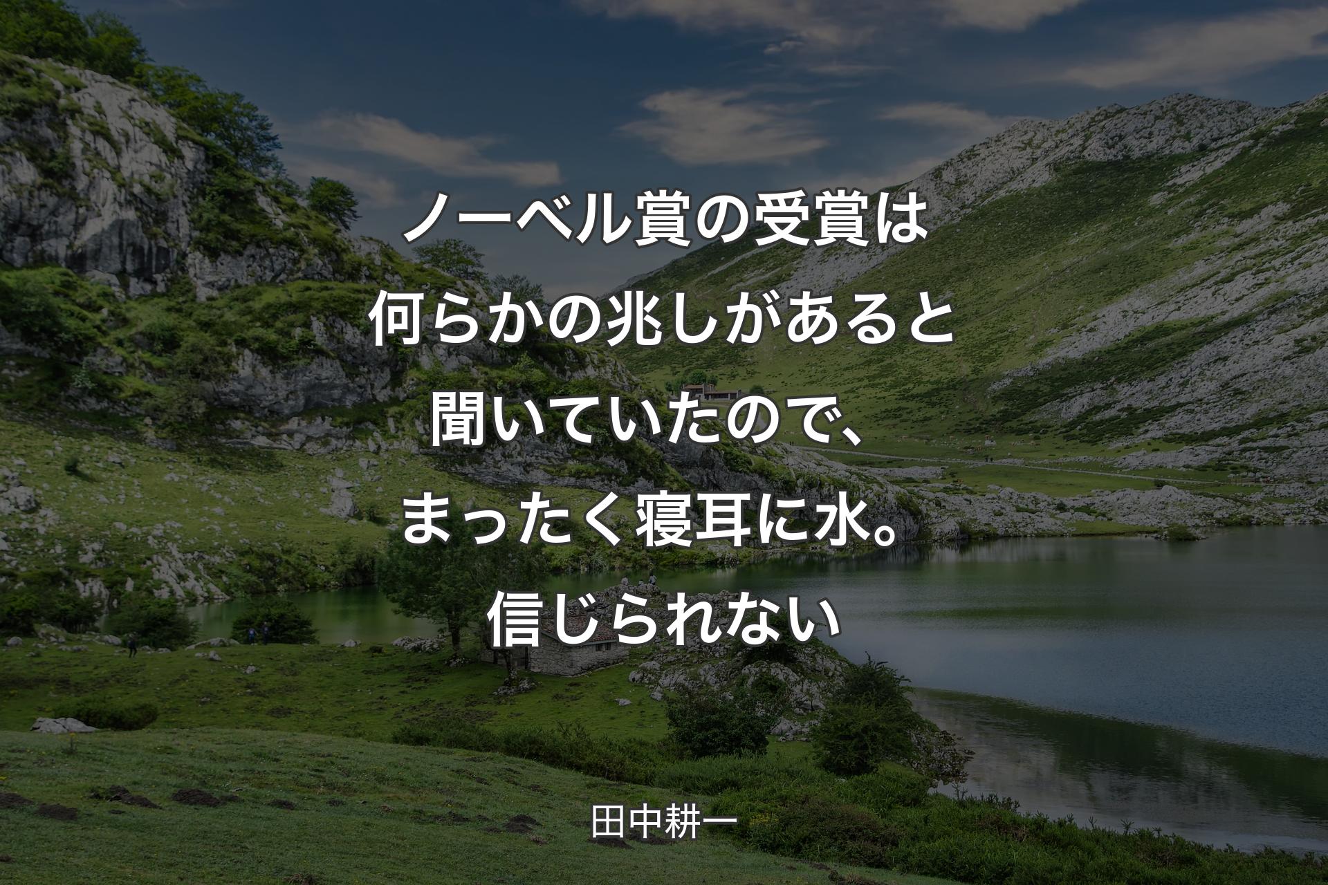 ノーベル賞の受賞は何らかの兆しがあると聞いていたので、まったく寝耳に水。信じられない - 田中耕一