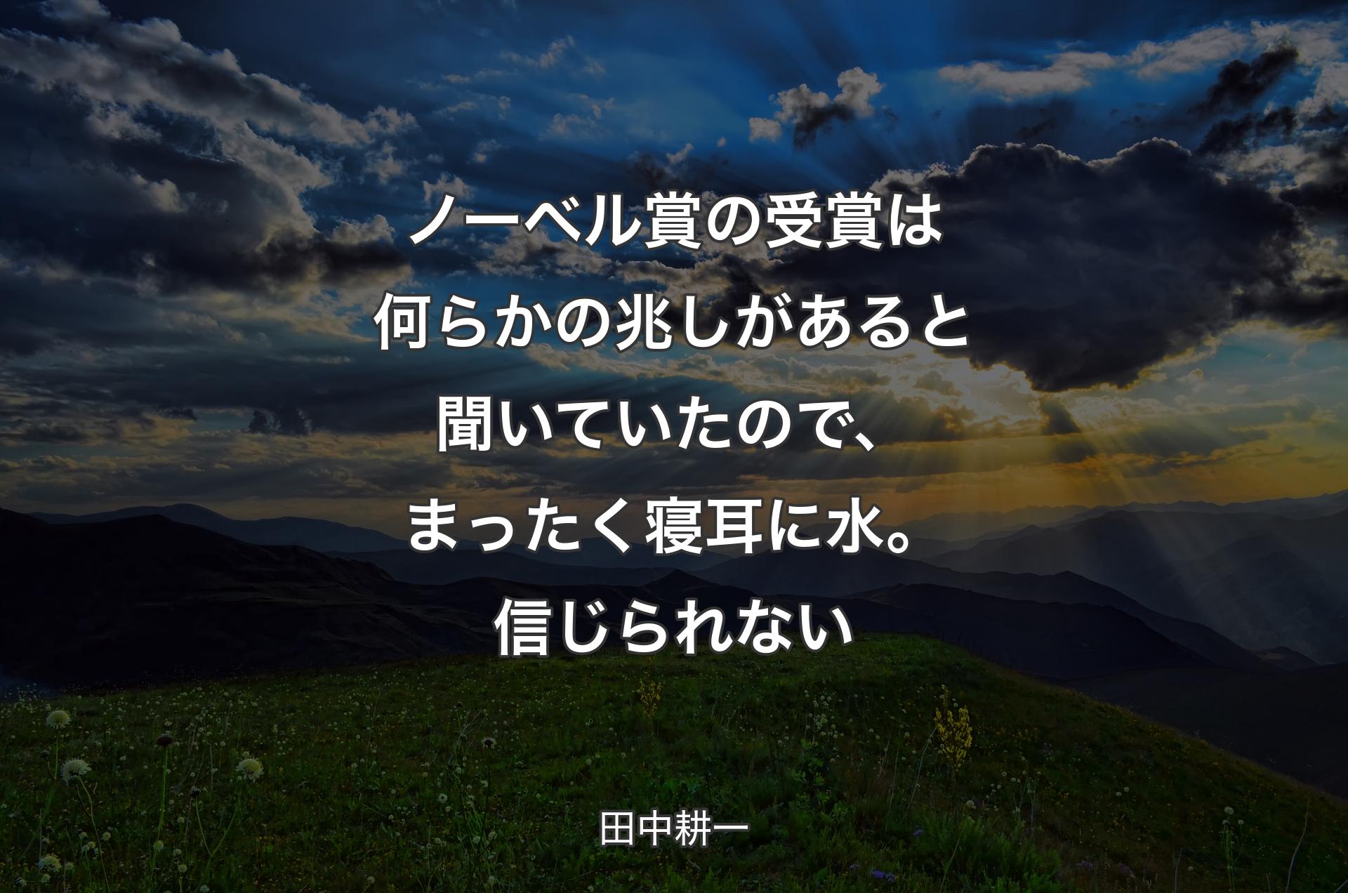 ノーベル賞の受賞は何らかの兆しがあると聞いていたので、まったく寝耳に水。信じられない - 田中耕一