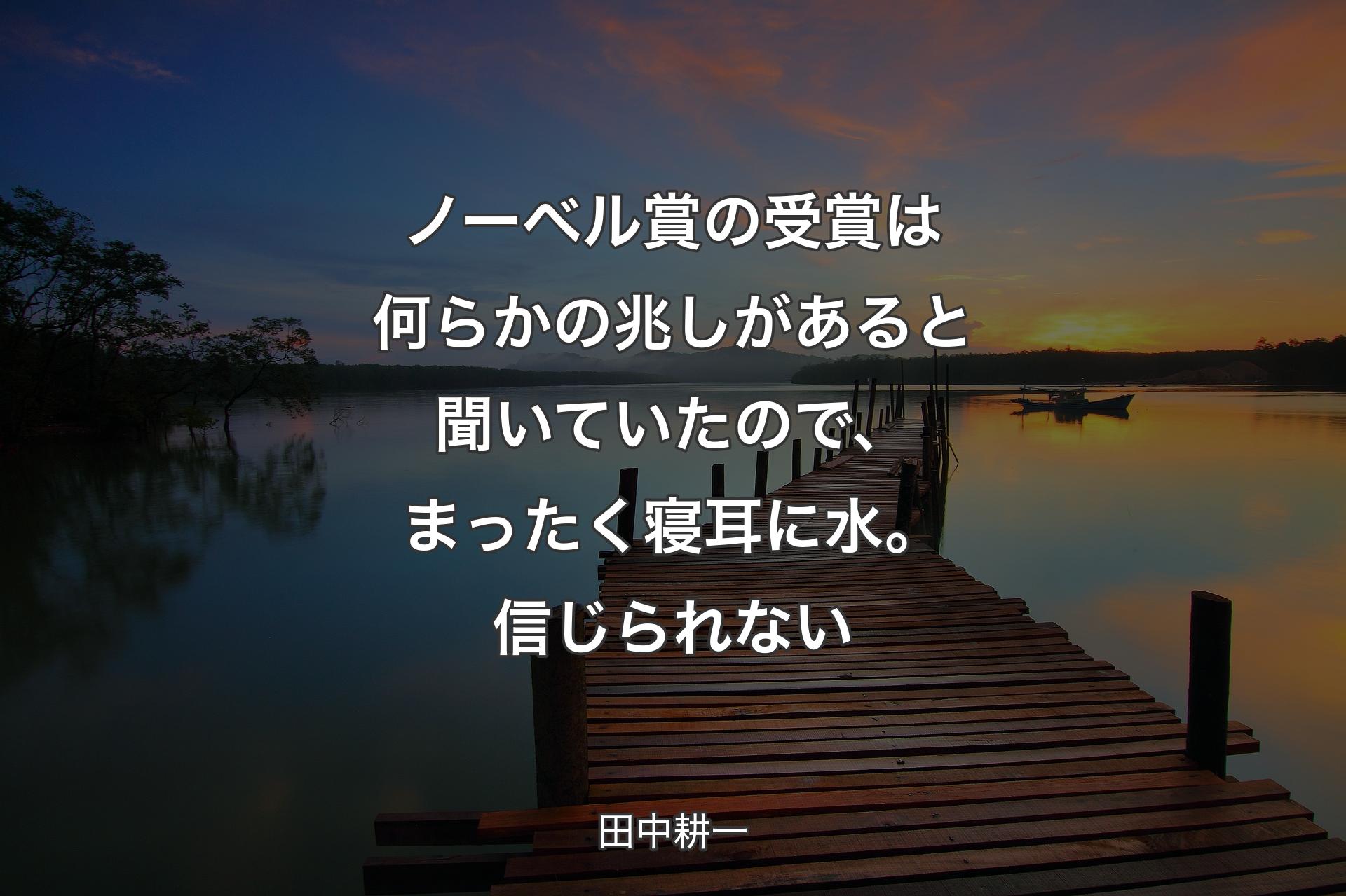 【背景3】ノーベル賞の受賞は何らかの兆しがあると聞いてい��たので、まったく寝耳に水。信じられない - 田中耕一