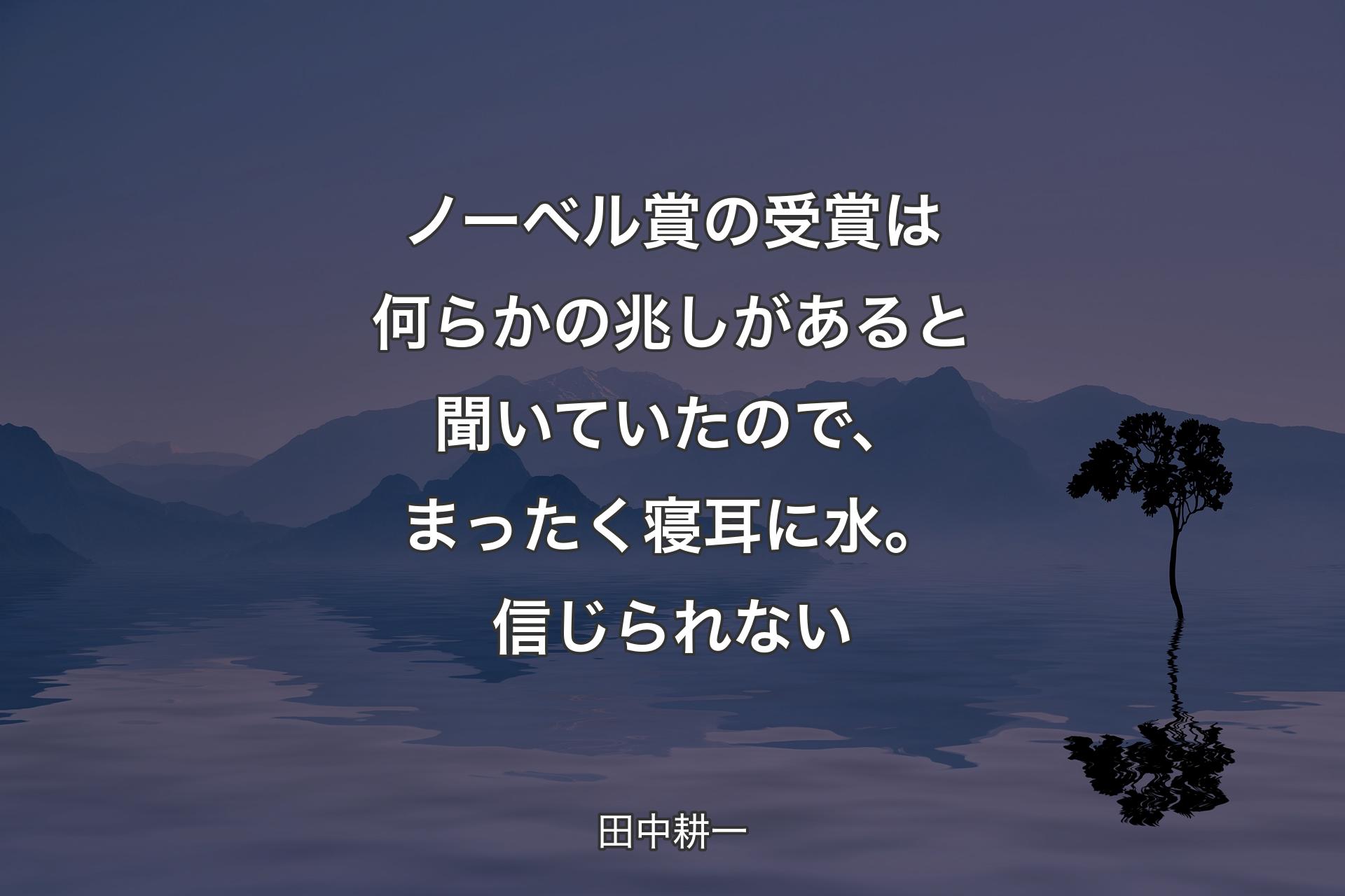 【背景4】ノーベル賞の受賞は何らかの兆しがあると聞いていたので、まったく寝耳に水。信じられない - 田中耕一