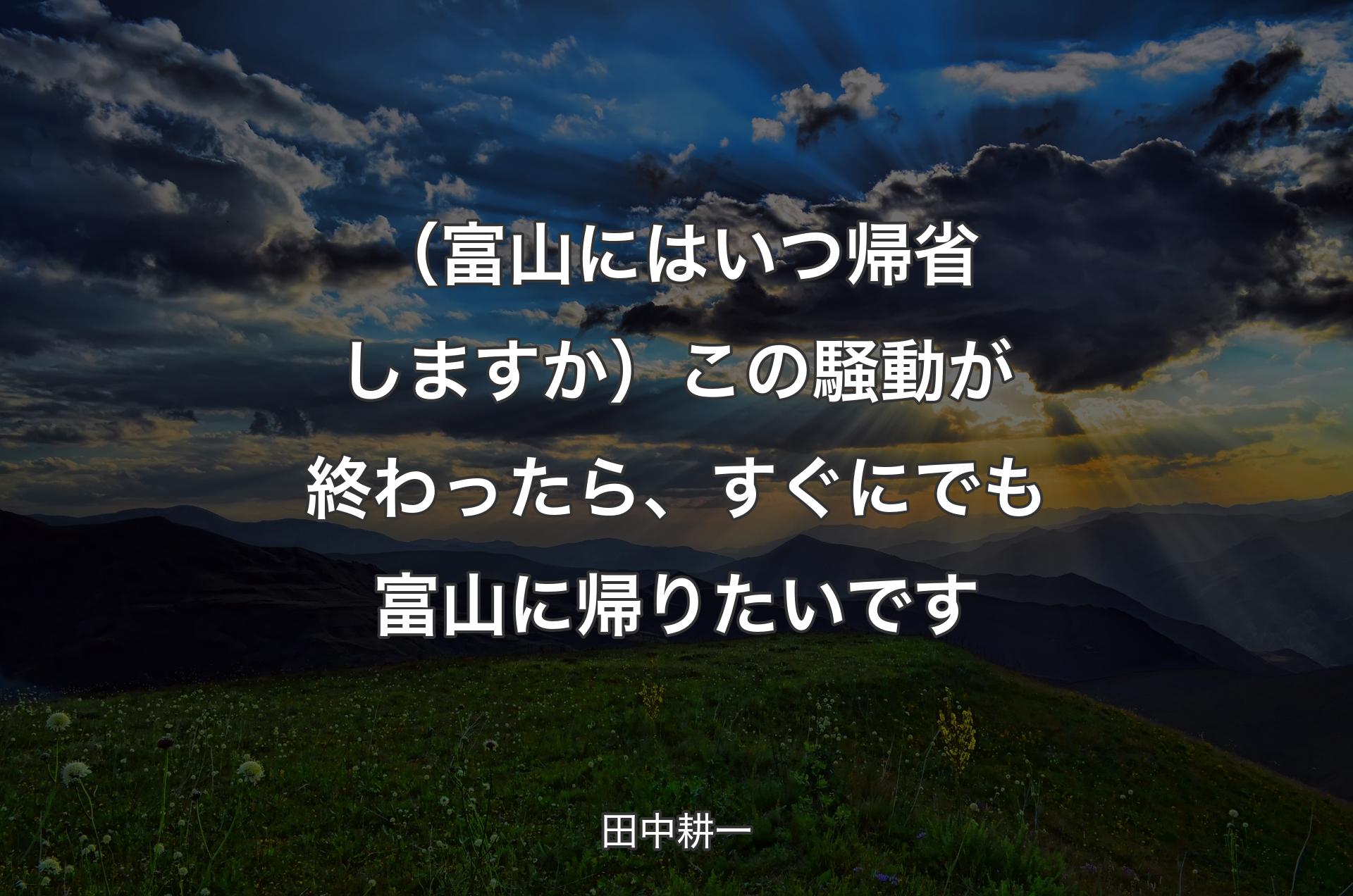 （富山にはいつ帰省しますか）この騒動が終わったら、すぐにでも富山に帰りたいです - 田中耕一