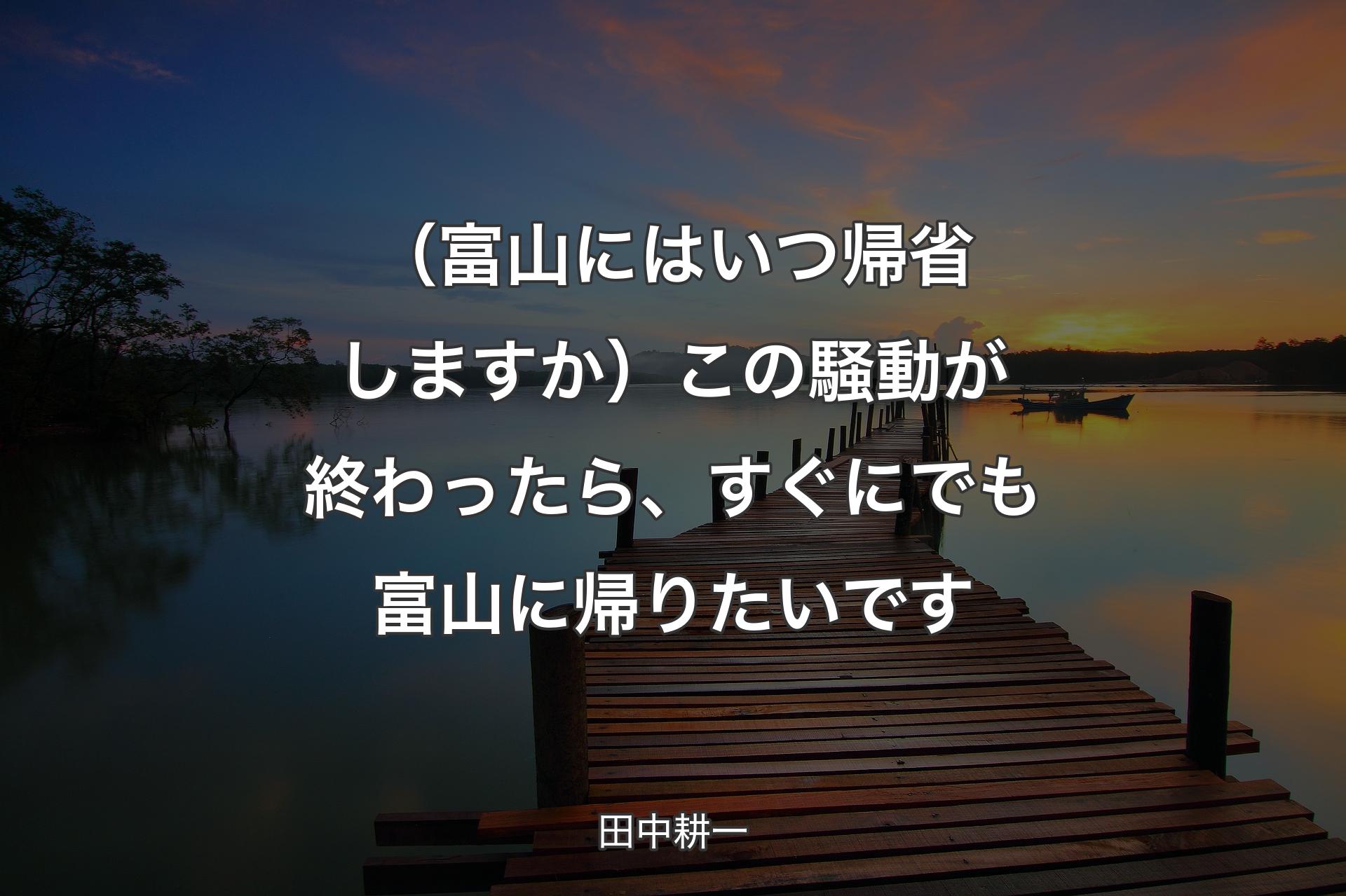 【背景3】（富山にはいつ帰省しますか）この騒動が終わったら、すぐにでも富山に帰りたいです - 田中耕一