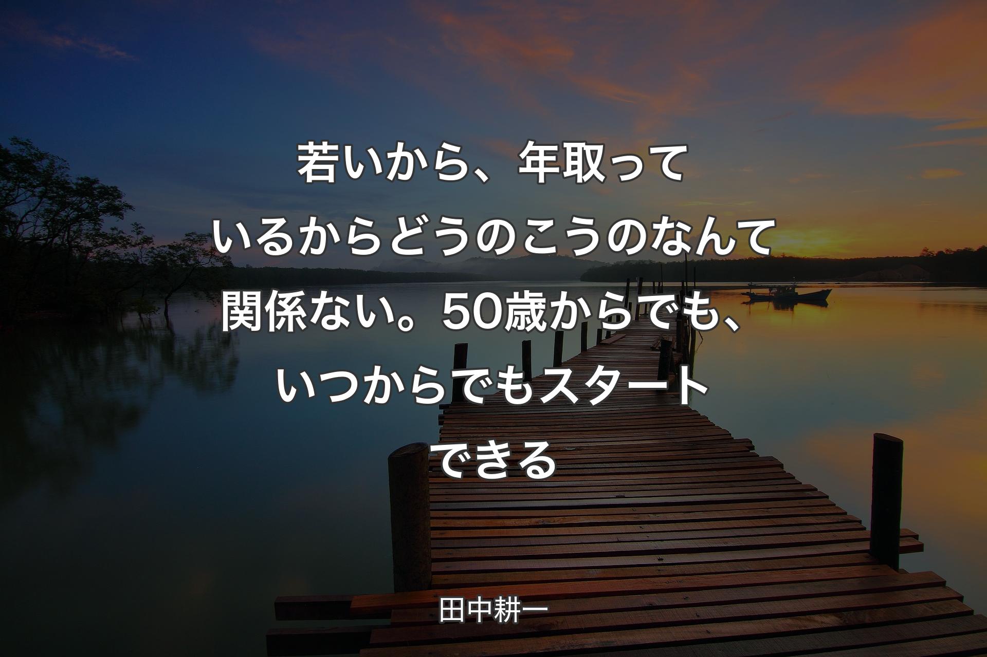 【背景3】若いから、年取っているからどうのこうのなんて関係ない。50歳からでも、いつからでもスタートできる - 田中耕一