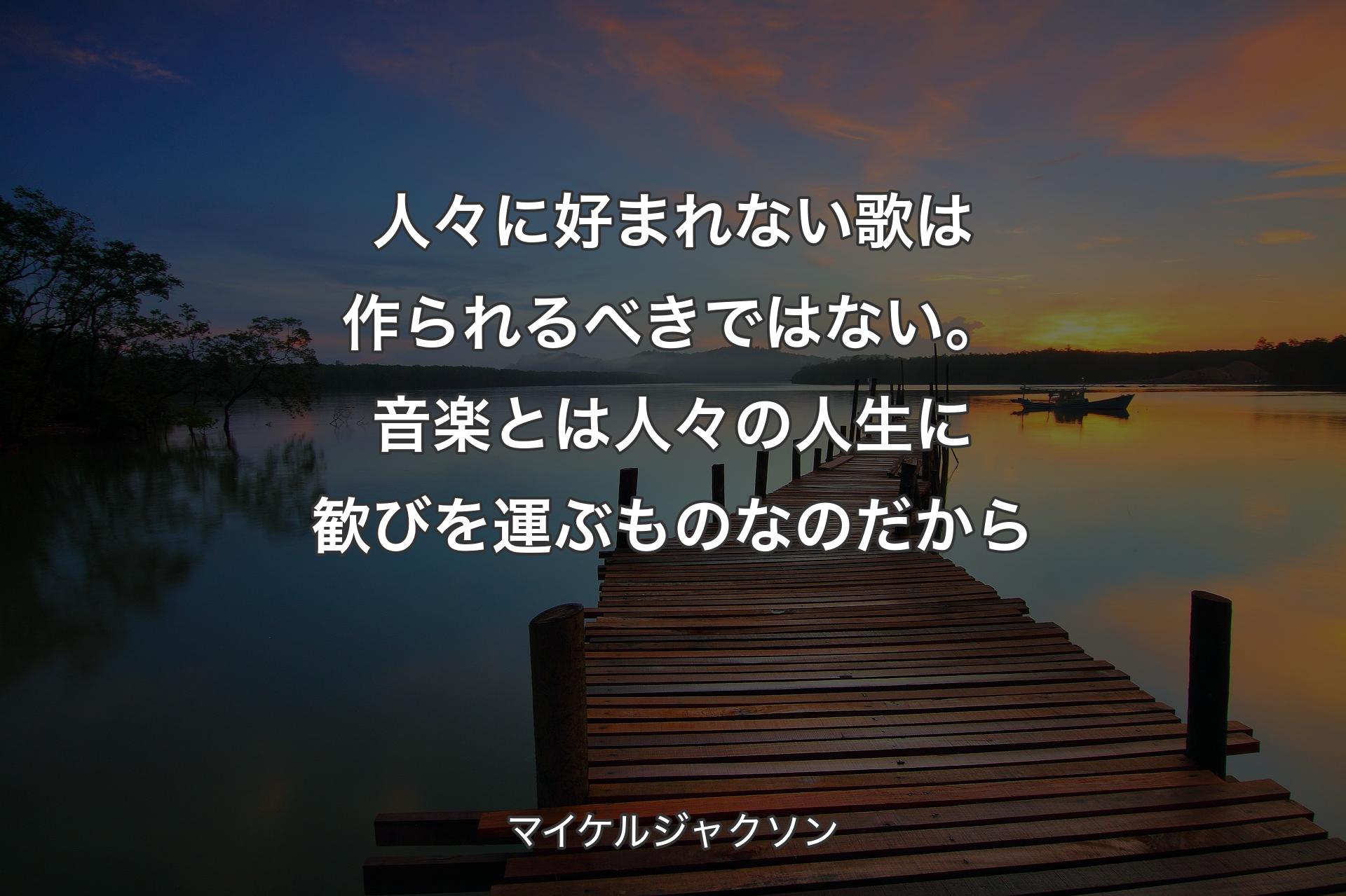 【背景3】人々に好まれない歌は作られるべきではない。音楽とは人々の人生に歓びを運ぶものなのだから - マイケルジャクソン