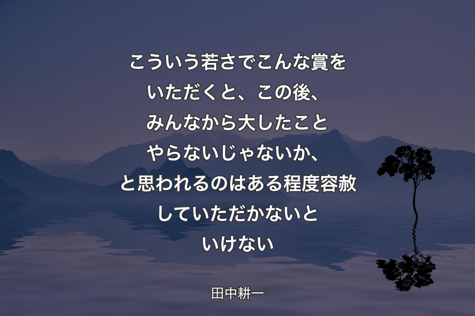 【背景4】こういう若さでこんな賞をいただくと、この後、みんなから大したことやらないじゃないか、と思われるのはある程度容赦していただかないといけない - 田中耕一