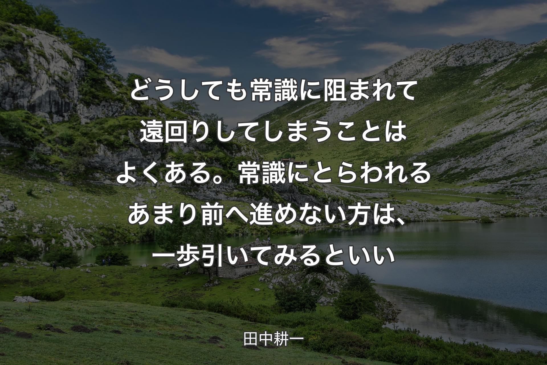 【背景1】どうしても常識に阻まれて遠回りしてしまうことはよくある。常識にとらわれるあまり前へ進めない方は、一歩引いてみるといい - 田中耕一