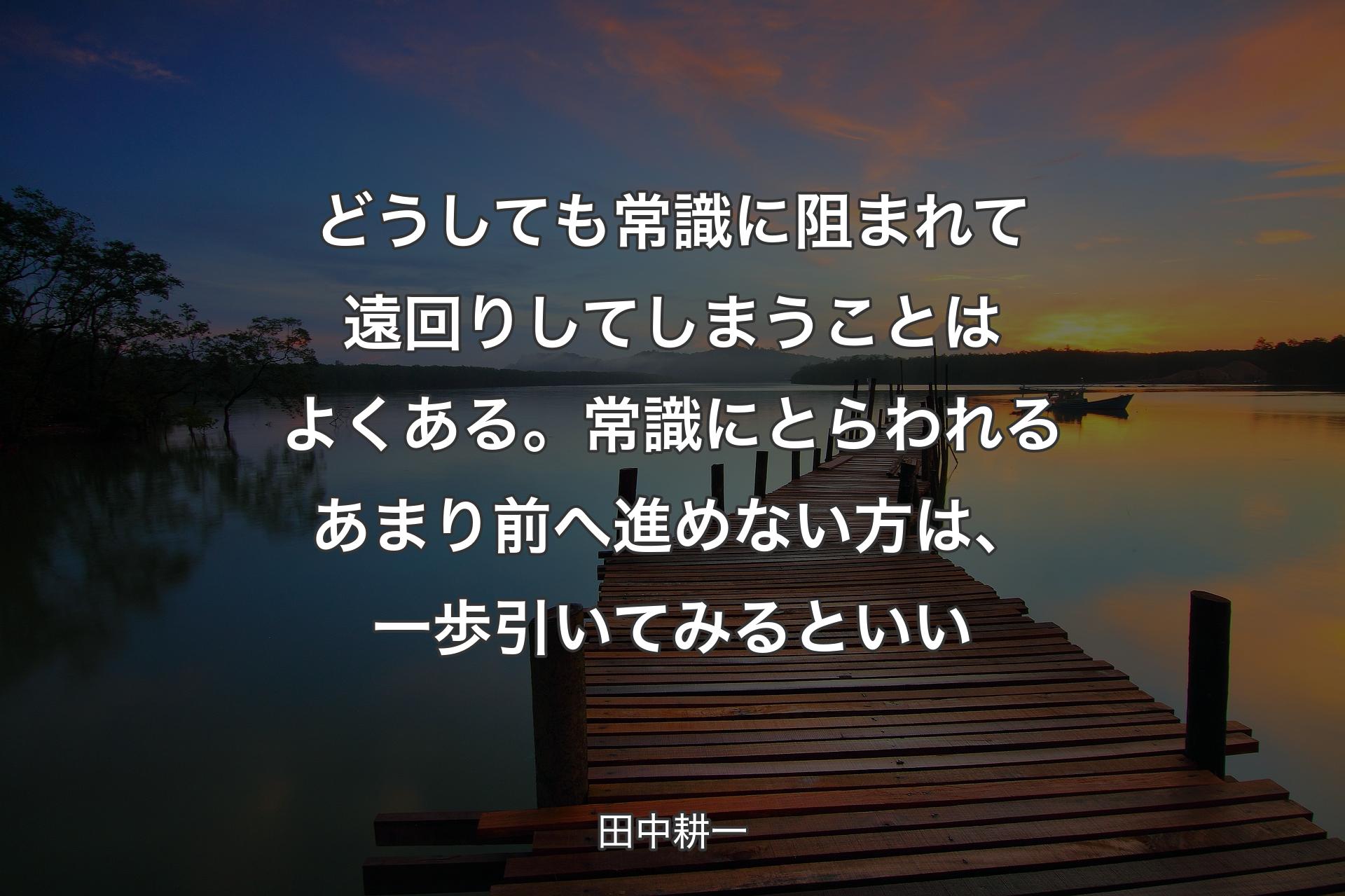 【背景3】どうしても常識に阻まれて遠回りしてしまうことはよくある。常識にとらわれるあまり前へ進めない方は、一歩引いてみるといい - 田中耕一