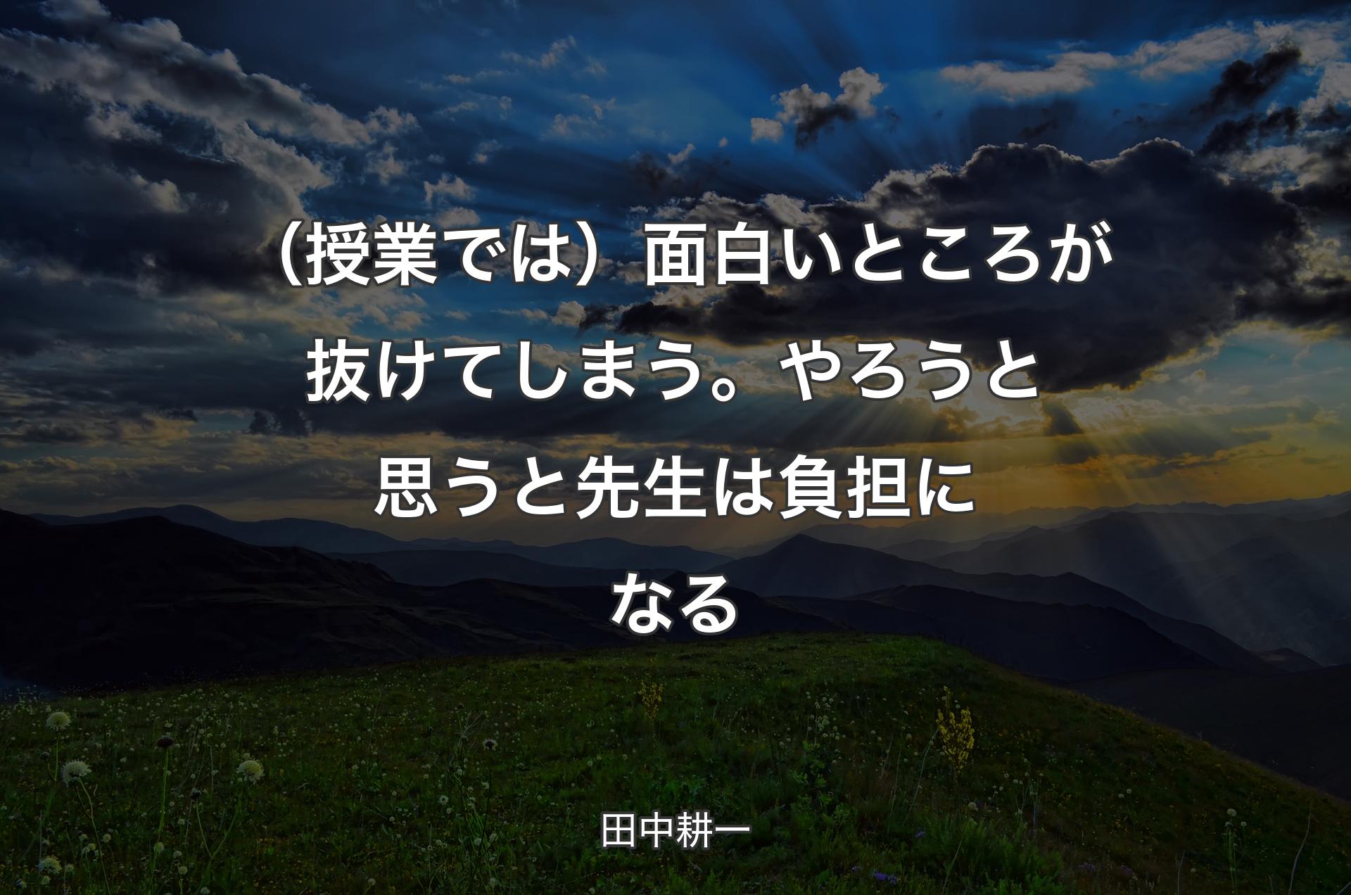 （授業では）面白いところが抜けてしまう。やろうと思うと先生は負担になる - 田中耕一