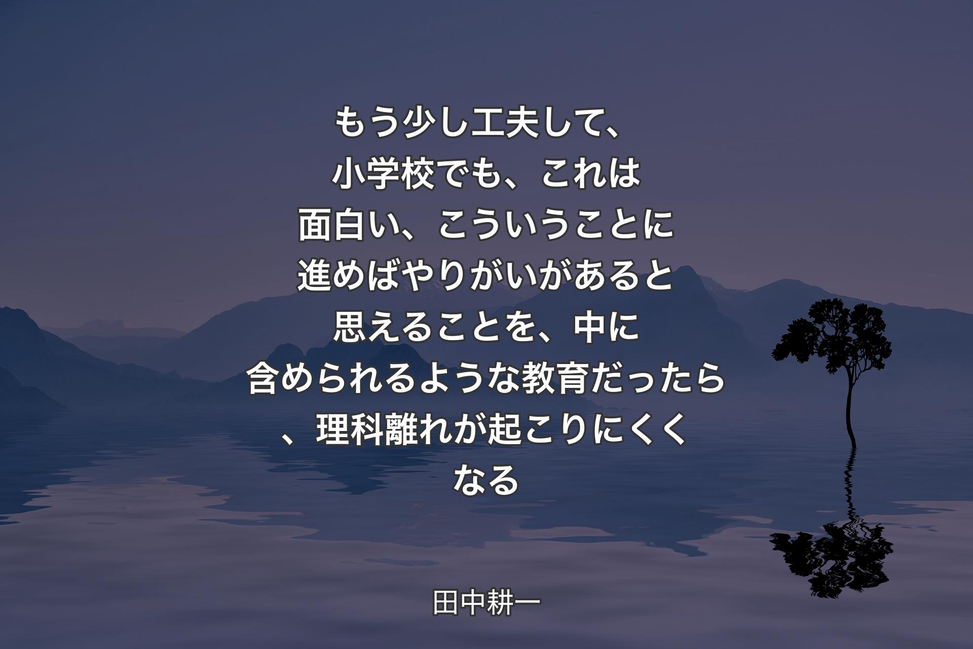 【背景4】もう少し工夫して、小学校でも、これは面白い、こういうことに進めばやりがいがあると思えることを、中に含められるような教育だったら、理科離れが起こりにくくなる - 田中耕一