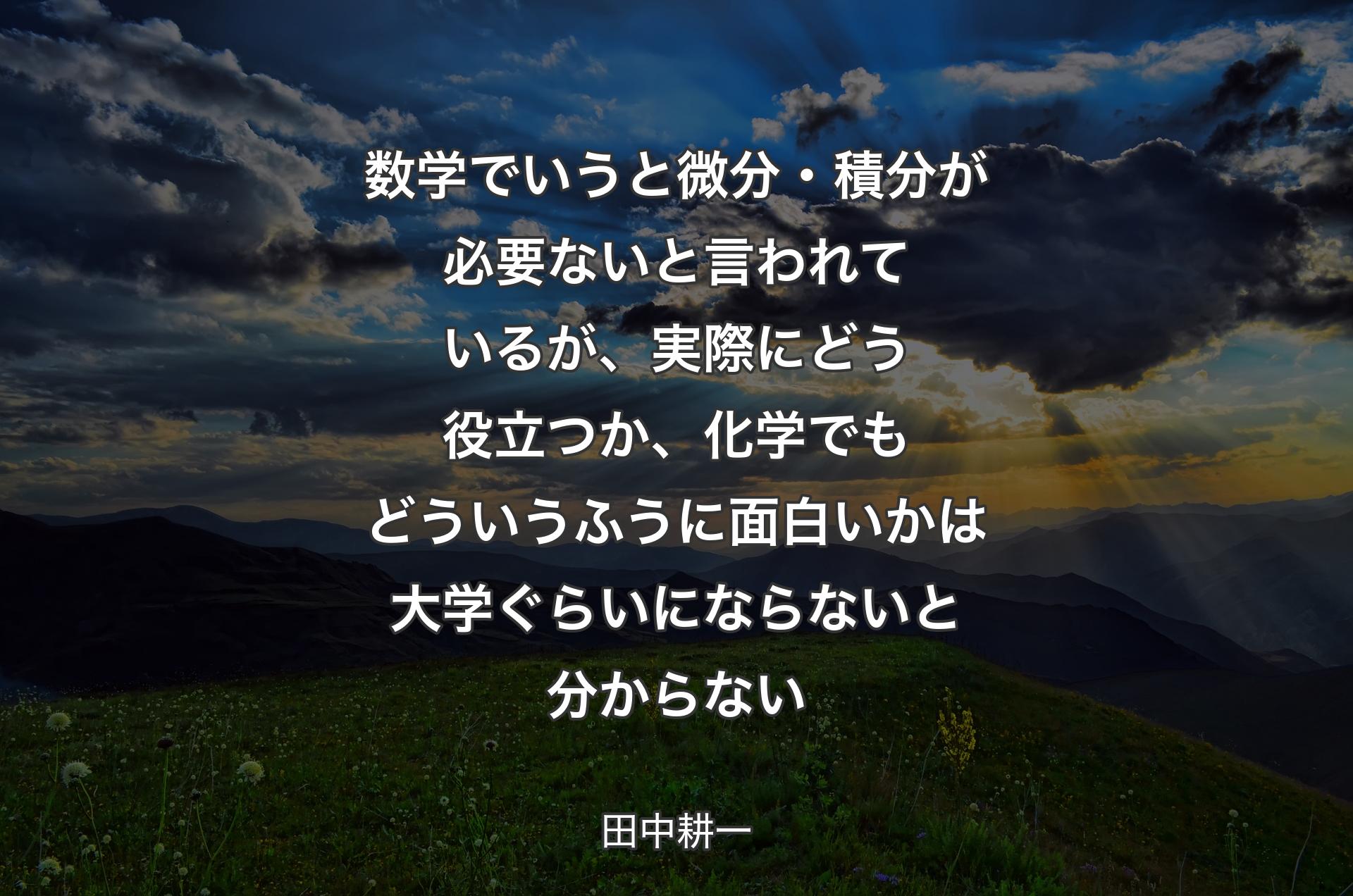 数学でいうと微分・積分が必要ないと言われているが、実際にどう役立つか、化学でもどういうふうに面白いかは大学ぐらいにならないと分からない - 田中耕一