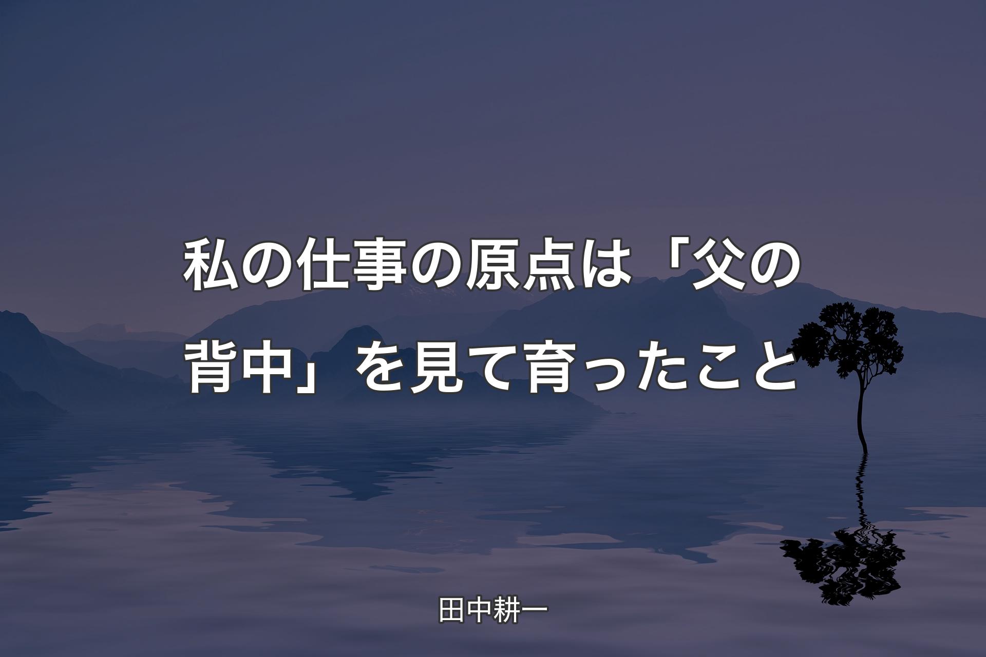 私の仕事の原点は「父の背中」を見て育ったこと - 田中耕一