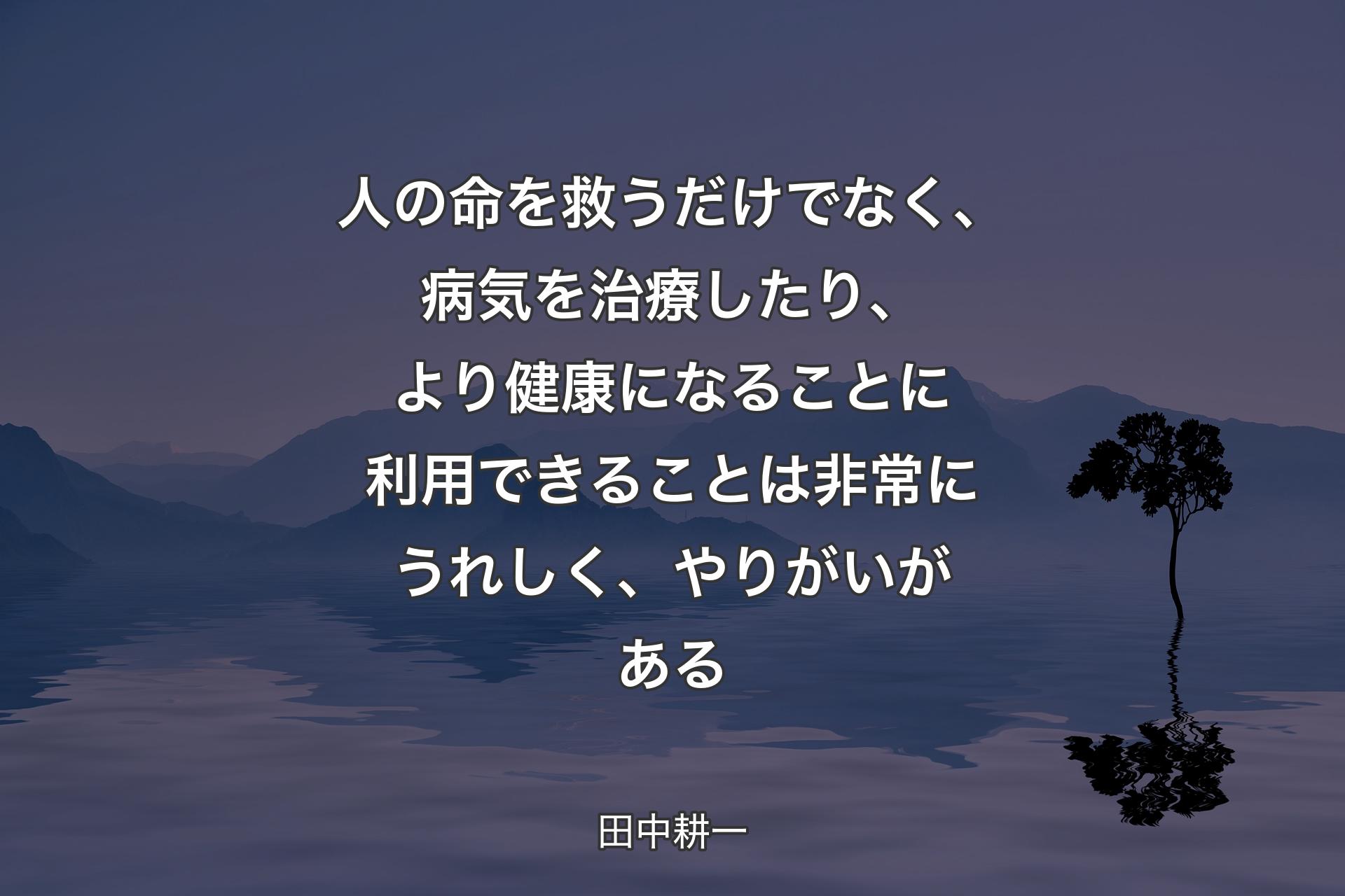 【背景4】人の命を救うだけでなく、病気を治療したり、より健康になることに利用できることは非常にうれしく、やりがいがある - 田中耕一