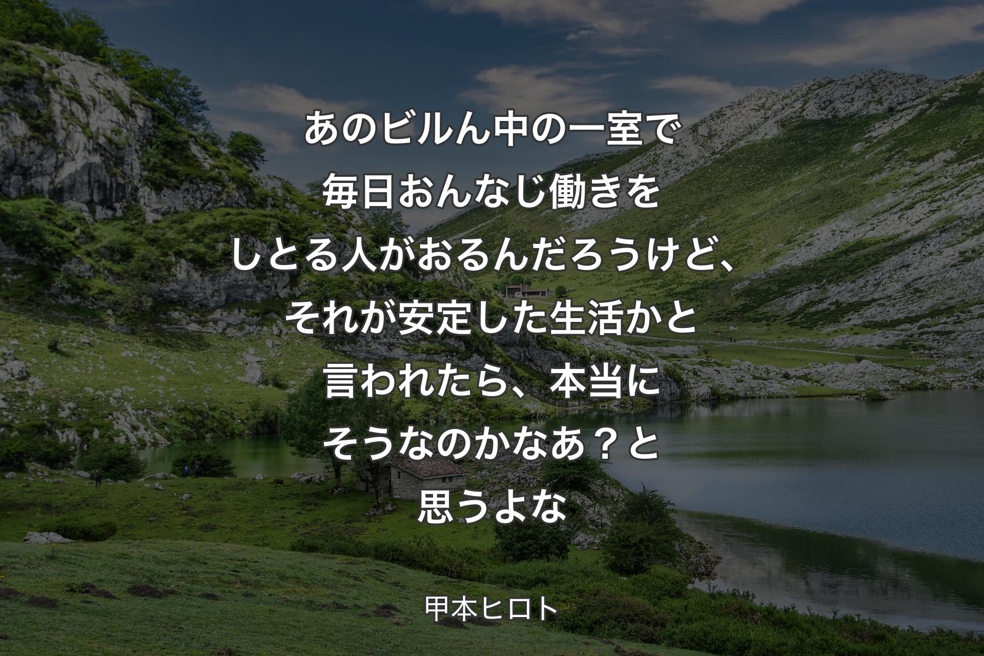 【背景1】あのビルん中の一室で毎日おんなじ働きをしとる人がおるんだろうけど、それが安定した生活かと言われたら、本当にそうなのかなあ？ と思うよな - 甲本ヒロト