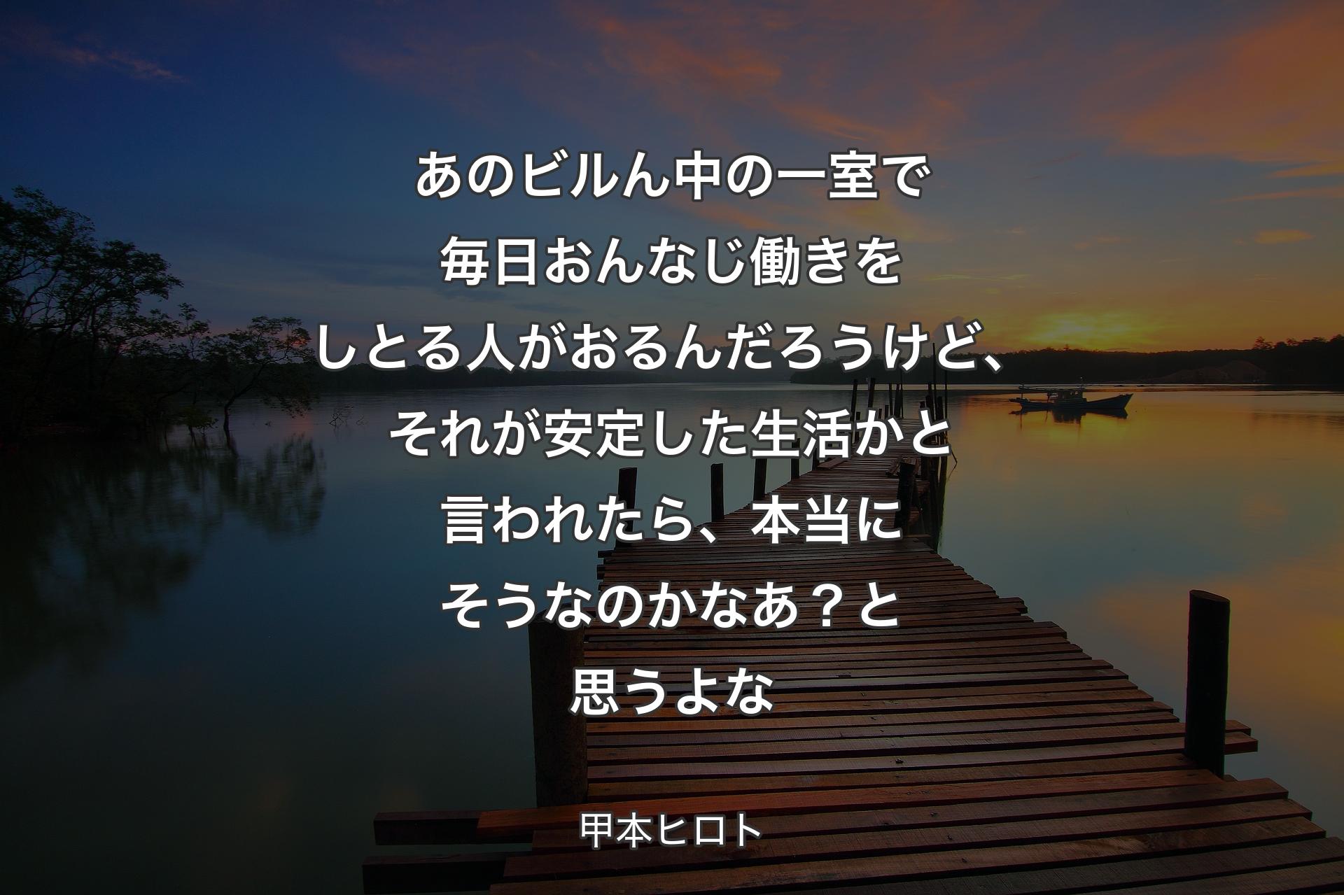 【背景3】あのビルん中の一室で毎日おんなじ働きをしとる人がおるんだろうけど、それが安定した生活かと言われたら、本当にそうなのかなあ？ と思うよな - 甲本ヒロト