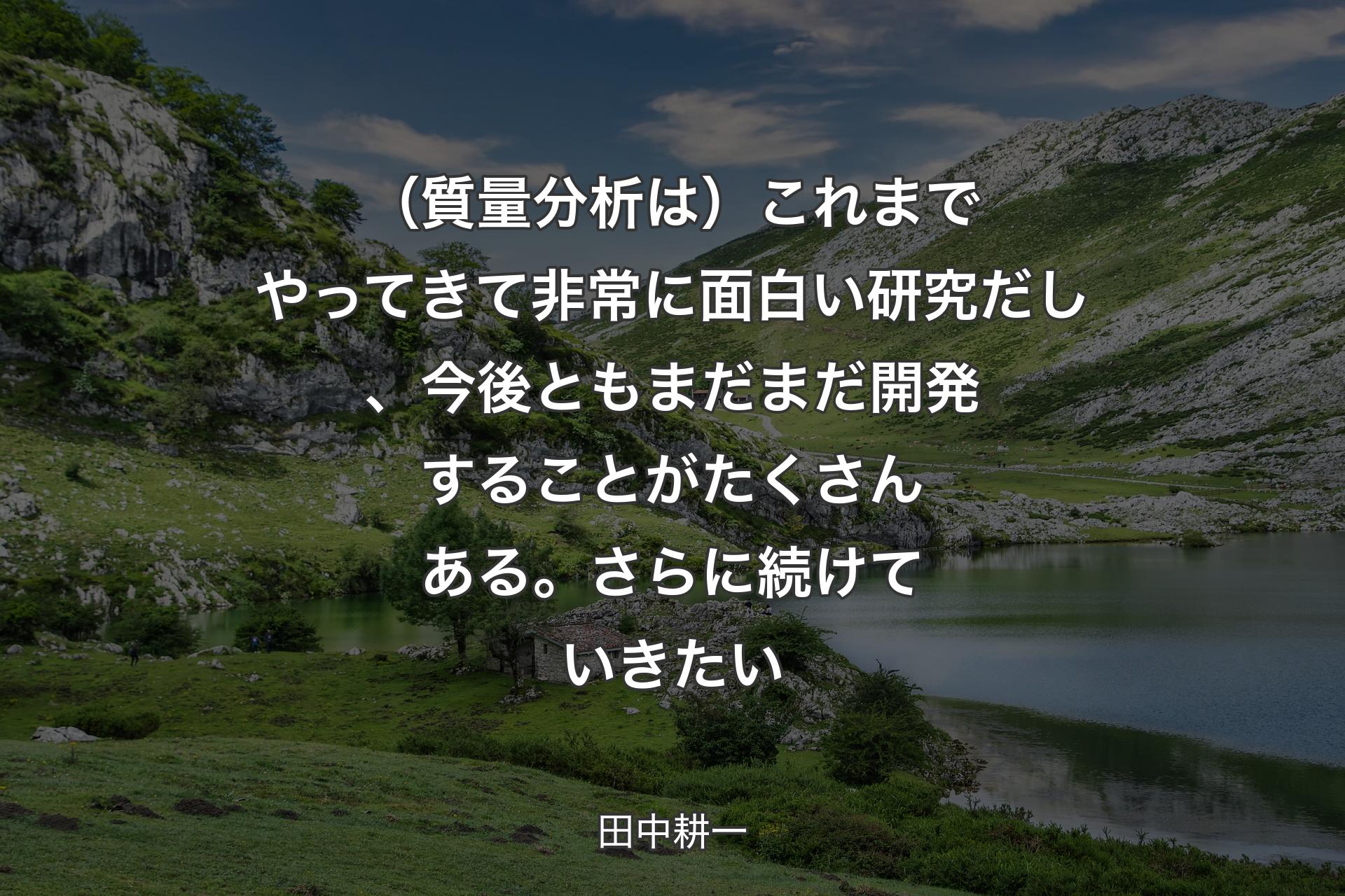 【背景1】（質量分析は）これまでやってきて非常に面白い研究だし、今後ともまだまだ開発することがたくさんある。さらに続けていきたい - 田中耕一