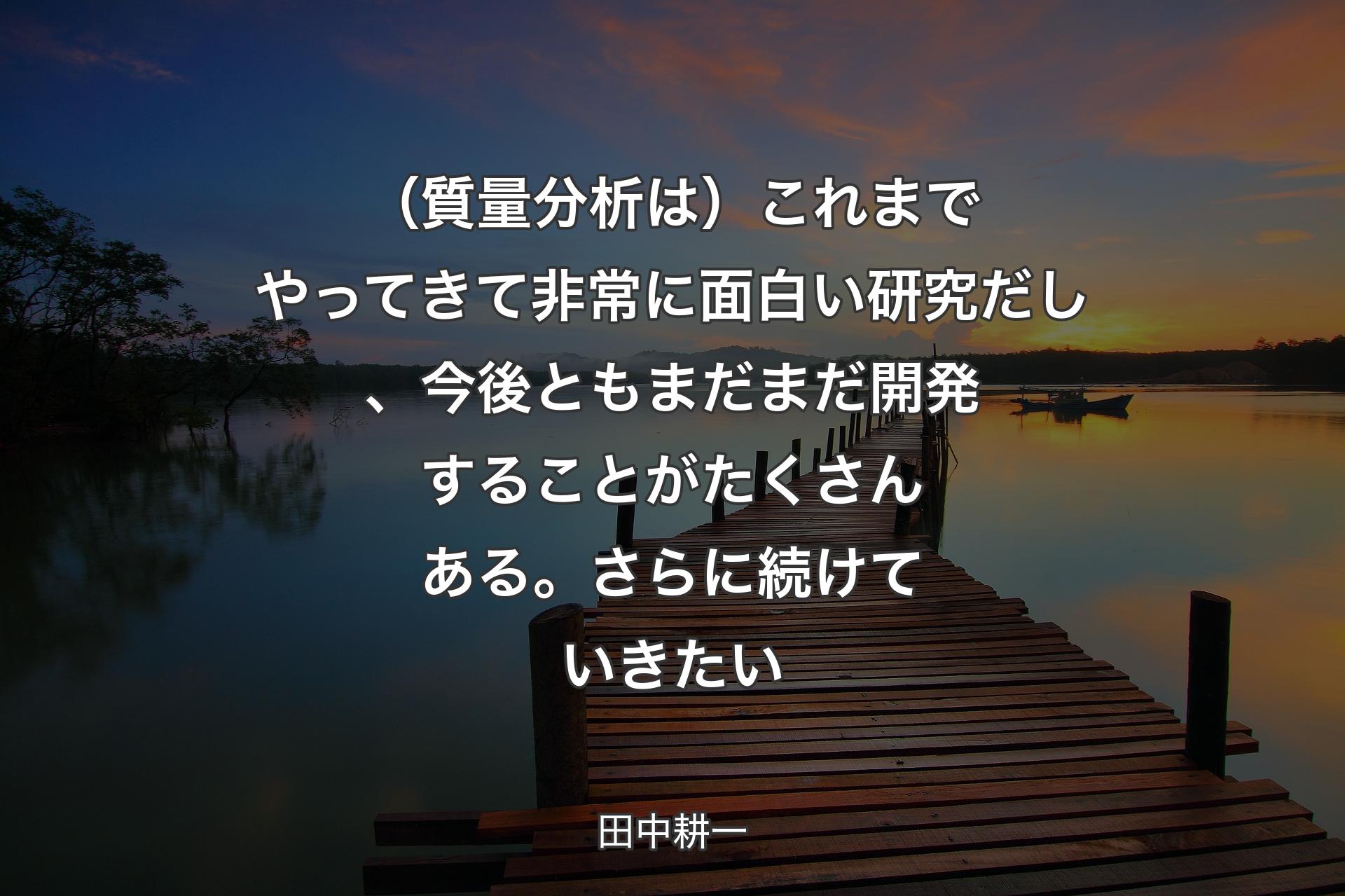 【背景3】（質量分析は）これまでやってきて非常に面白い研究だし、今後ともまだまだ開発することがたくさんある。さらに続けていきたい - 田中耕一