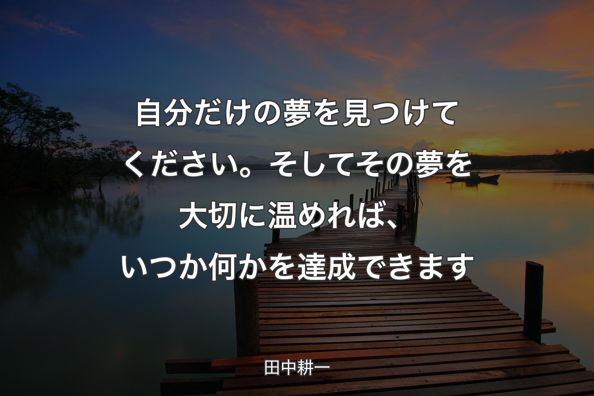 【背景3】自分だけの夢を見つけてください。そして�その夢を大切に温めれば、いつか何かを達成できます - 田中耕一