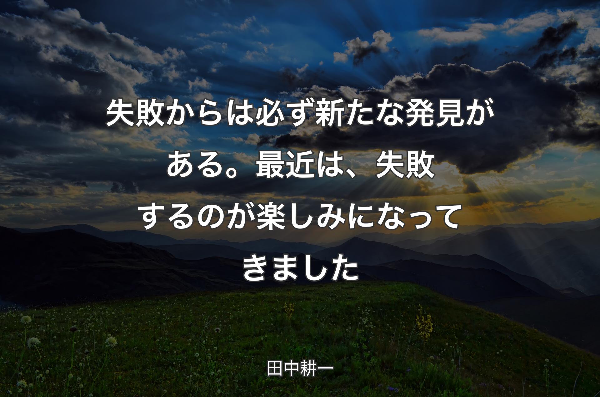 失敗からは必ず新たな発見がある。最近は、失敗するのが楽しみになってきました - 田中耕一