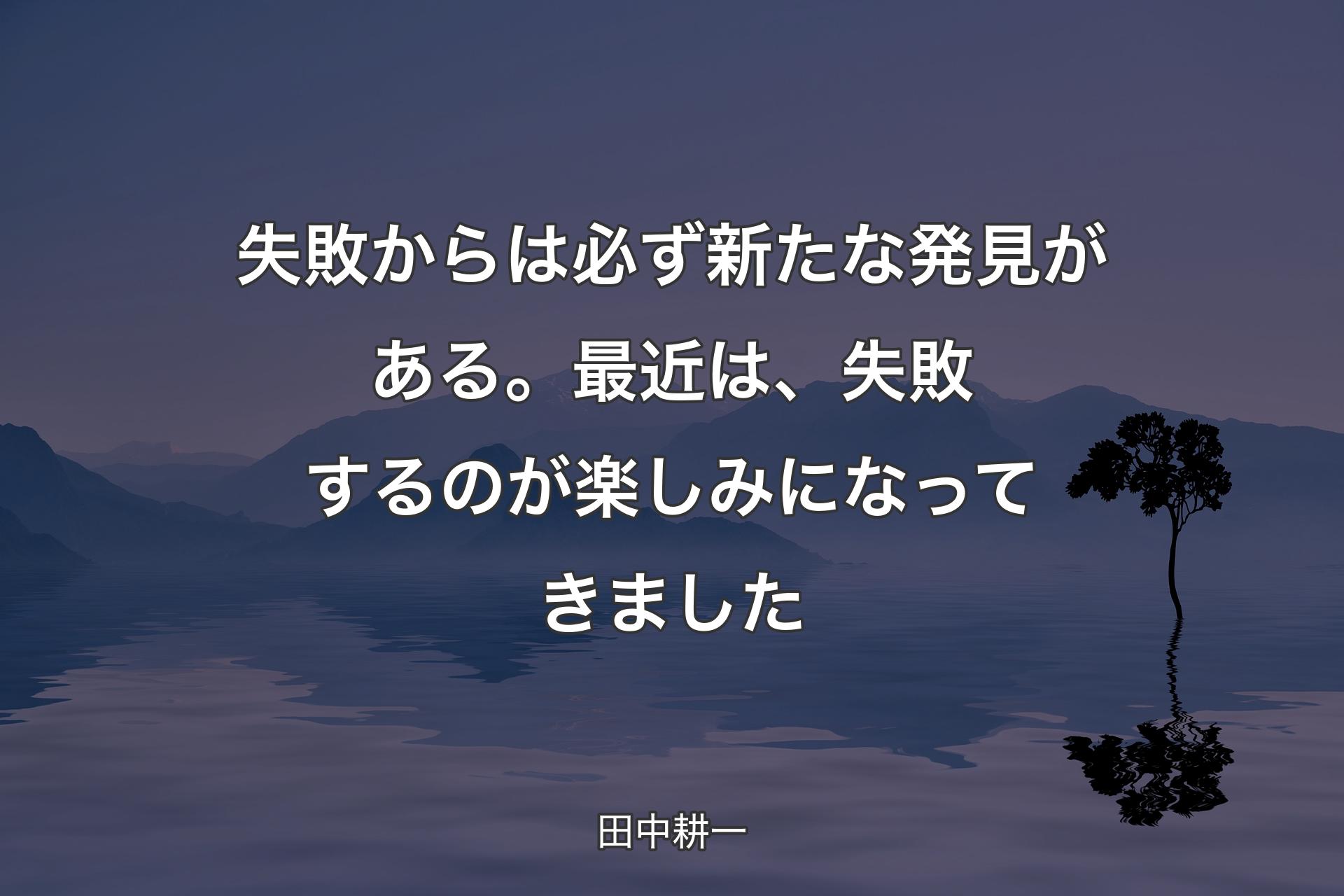 【背景4】失敗からは必ず新たな発見がある。最近は、失敗するのが楽しみになってきました - 田中耕一