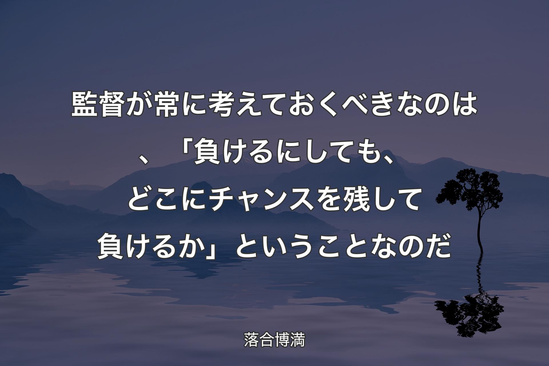 【背景4】監督が常に考えておくべきなのは、「負けるにしても、どこにチャンスを残して負けるか」ということなのだ - 落合博満