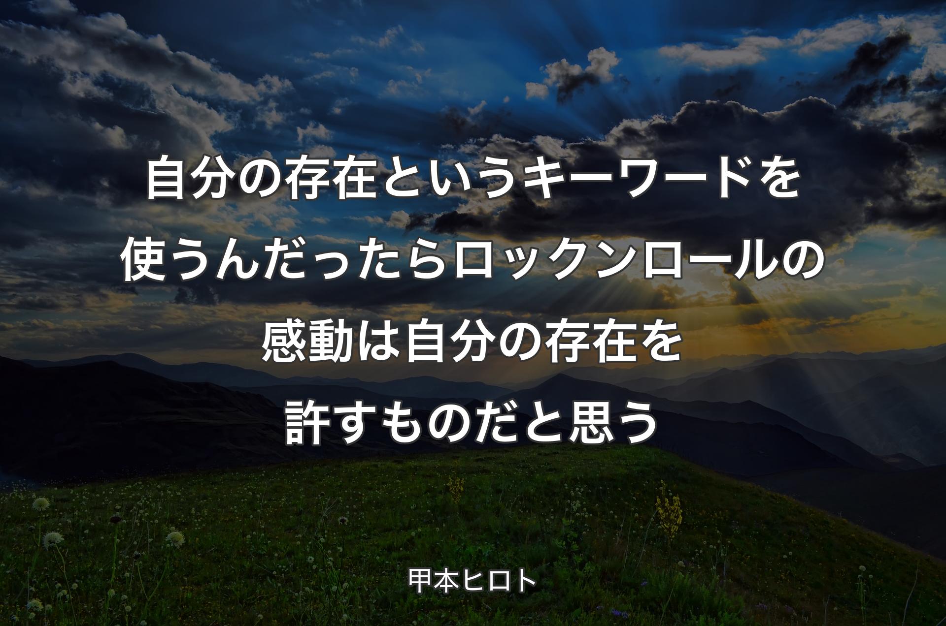 自分の存在というキーワードを使うんだったらロックンロールの感動は自分の存在を許すものだと思う - 甲本ヒロト