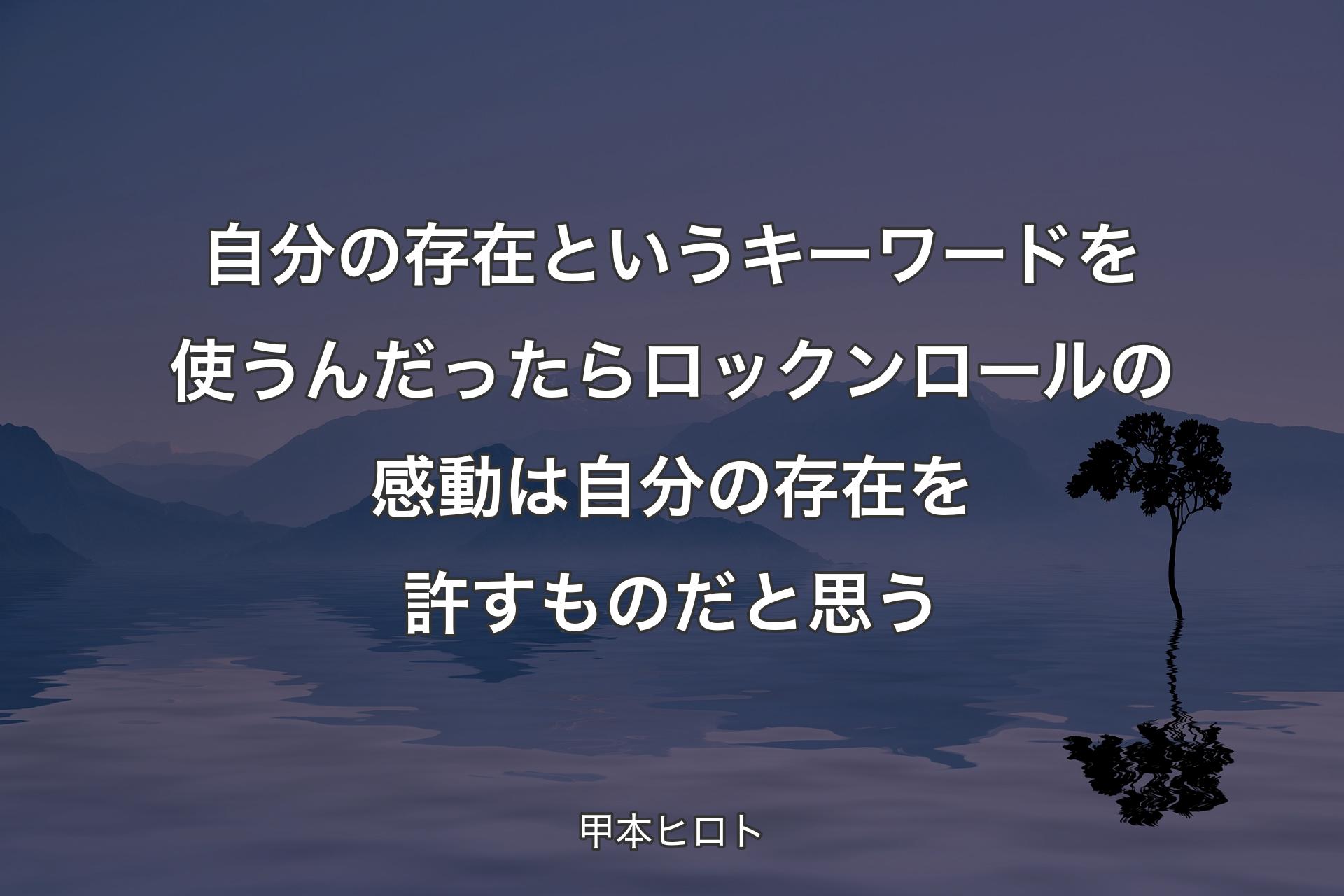 【背景4】自分の存在というキーワードを使うんだったらロックンロールの感動は自分の存在を許すものだと思う - 甲本ヒロト