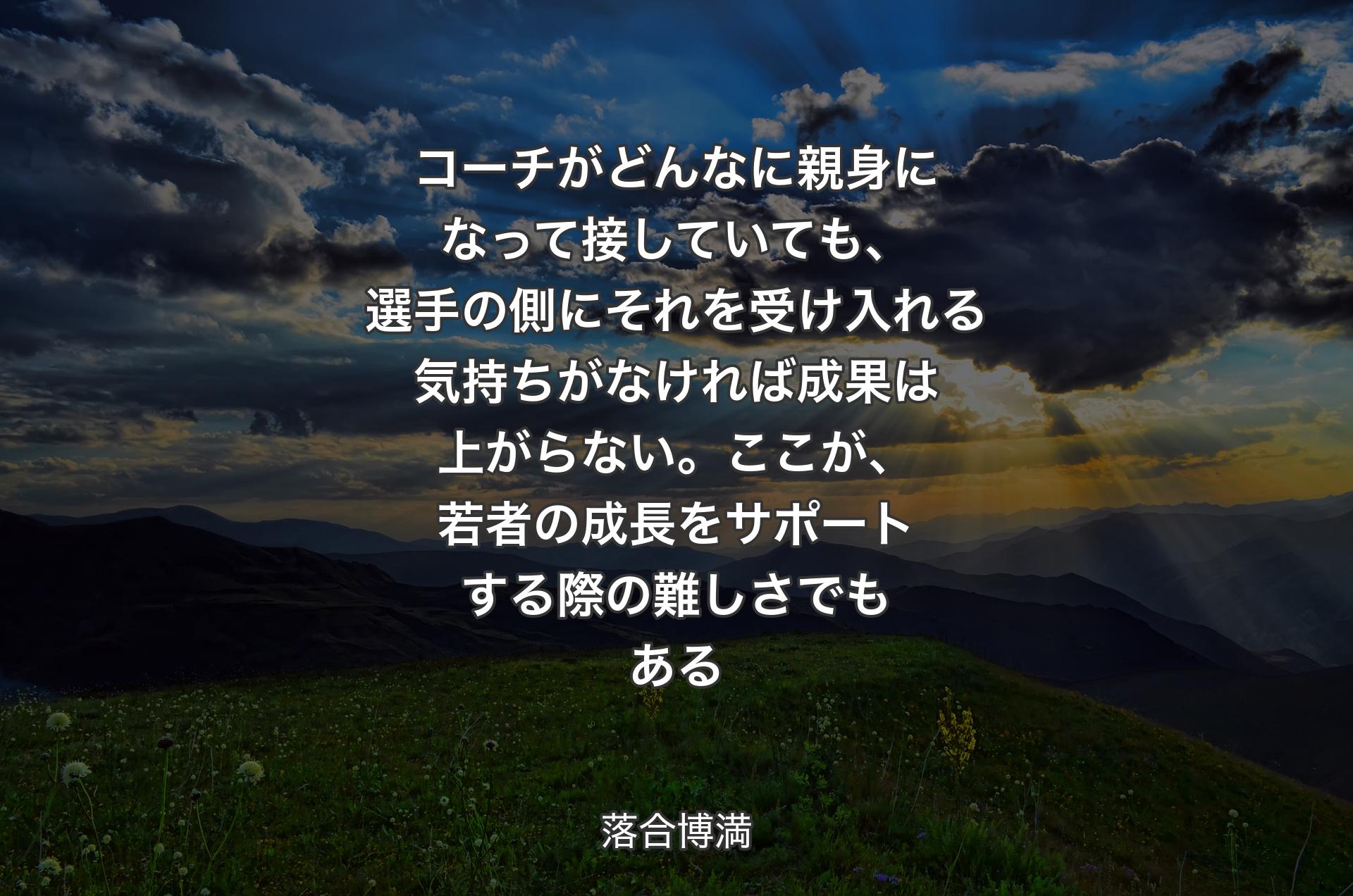 コーチがどんなに親身になって接していても、選手の側にそれを受け入れる気持ちがなければ成果は上がらない。ここが、若者の成長をサポートする際の難しさでもある - 落合博満