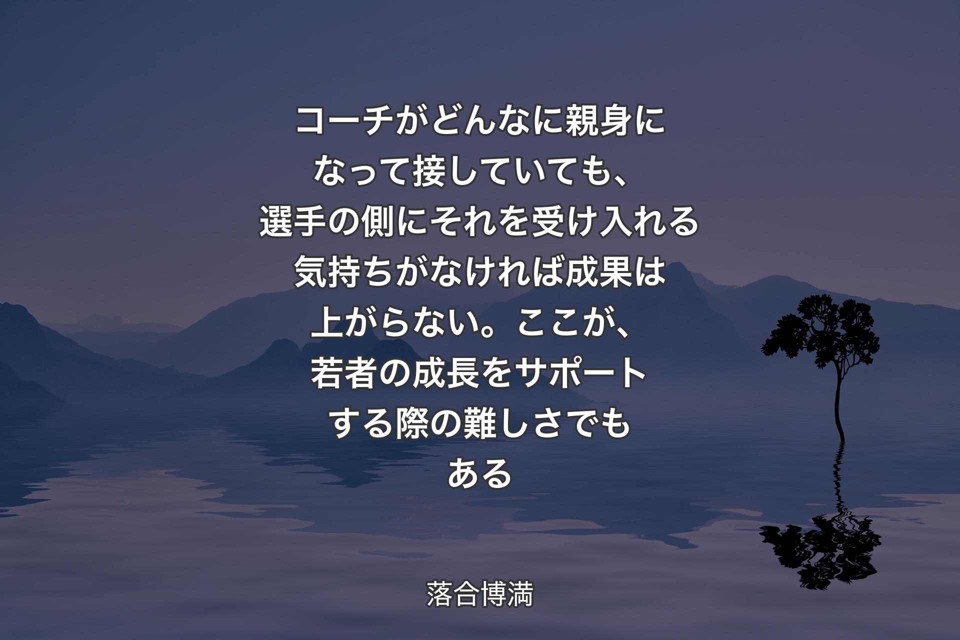 コーチがどんなに親身になって接していても、選手の側にそれを受け入れる気持ちがなければ成果は上がらない。ここが、若者の成長をサポートする際の難しさでもある - 落合博満