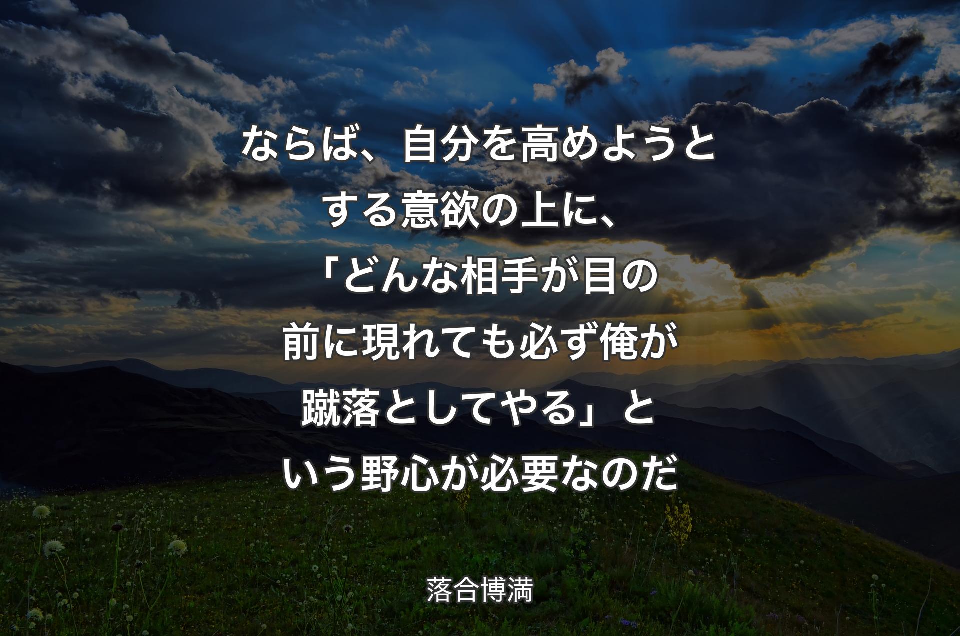 ならば、自分を高めようとする意欲の上に、「どんな相手が目の前に現れても必ず俺が蹴落としてやる」という野心が必要なのだ - 落合博満