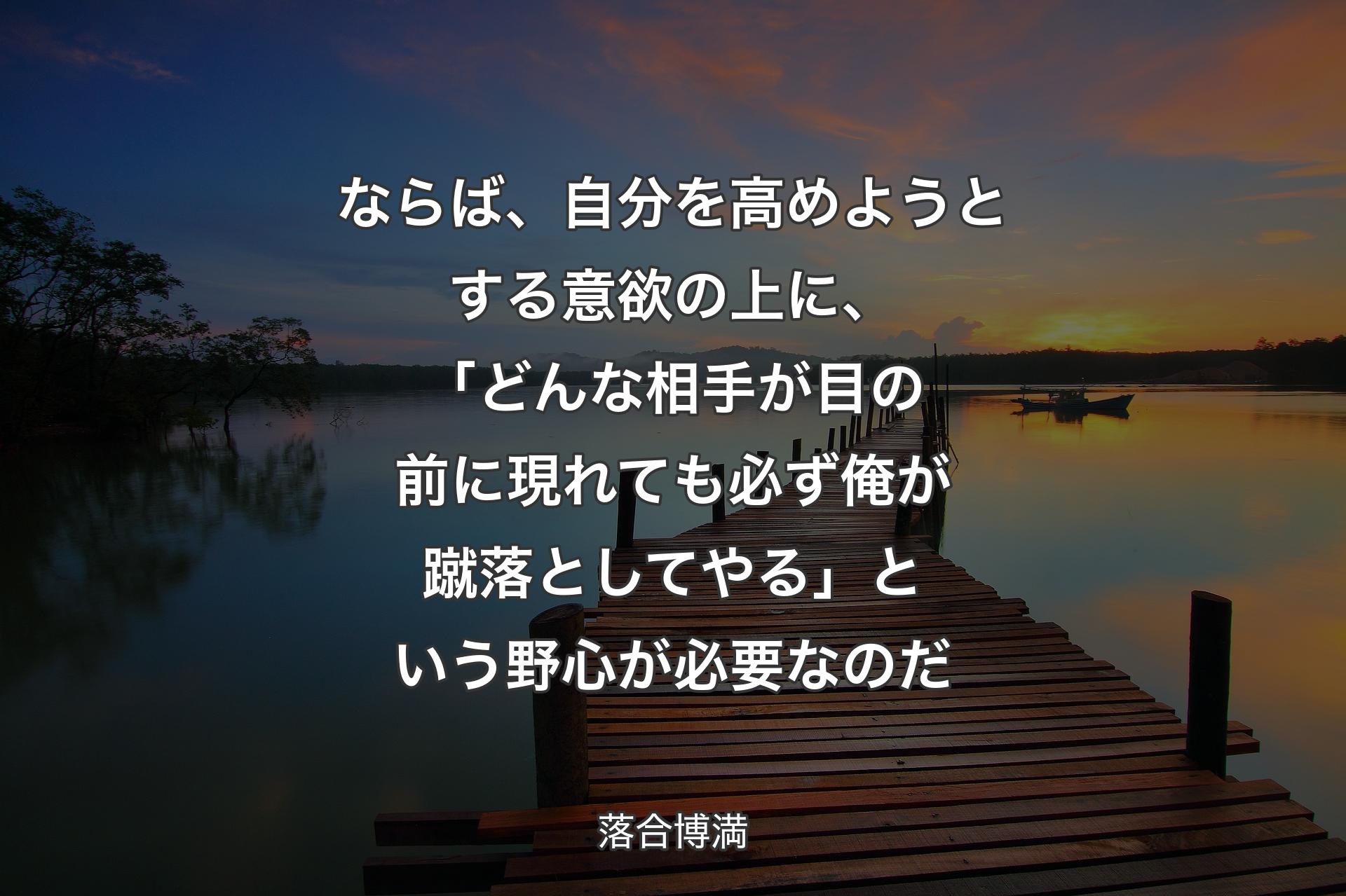 ならば、自分を高めようとする意欲の上に、「どんな相手が目の前に現れても必ず俺が蹴落としてやる」という野心が必要なのだ - 落合博満