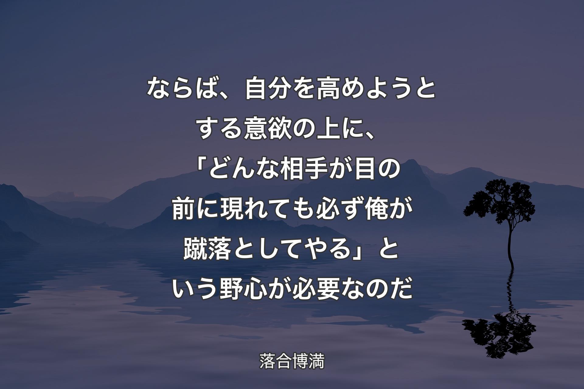 【背景4】ならば、自分を高めようとする意欲の上に、「どんな相手が目の前に現れても必ず俺が蹴落としてやる」という野心が必要なのだ - 落合博満