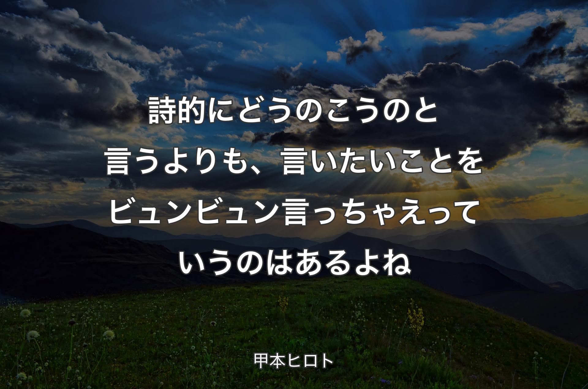 詩的にどうのこうのと言うよりも、言いたいことをビュンビュン言っちゃえっていうのはあるよね - 甲本ヒロト