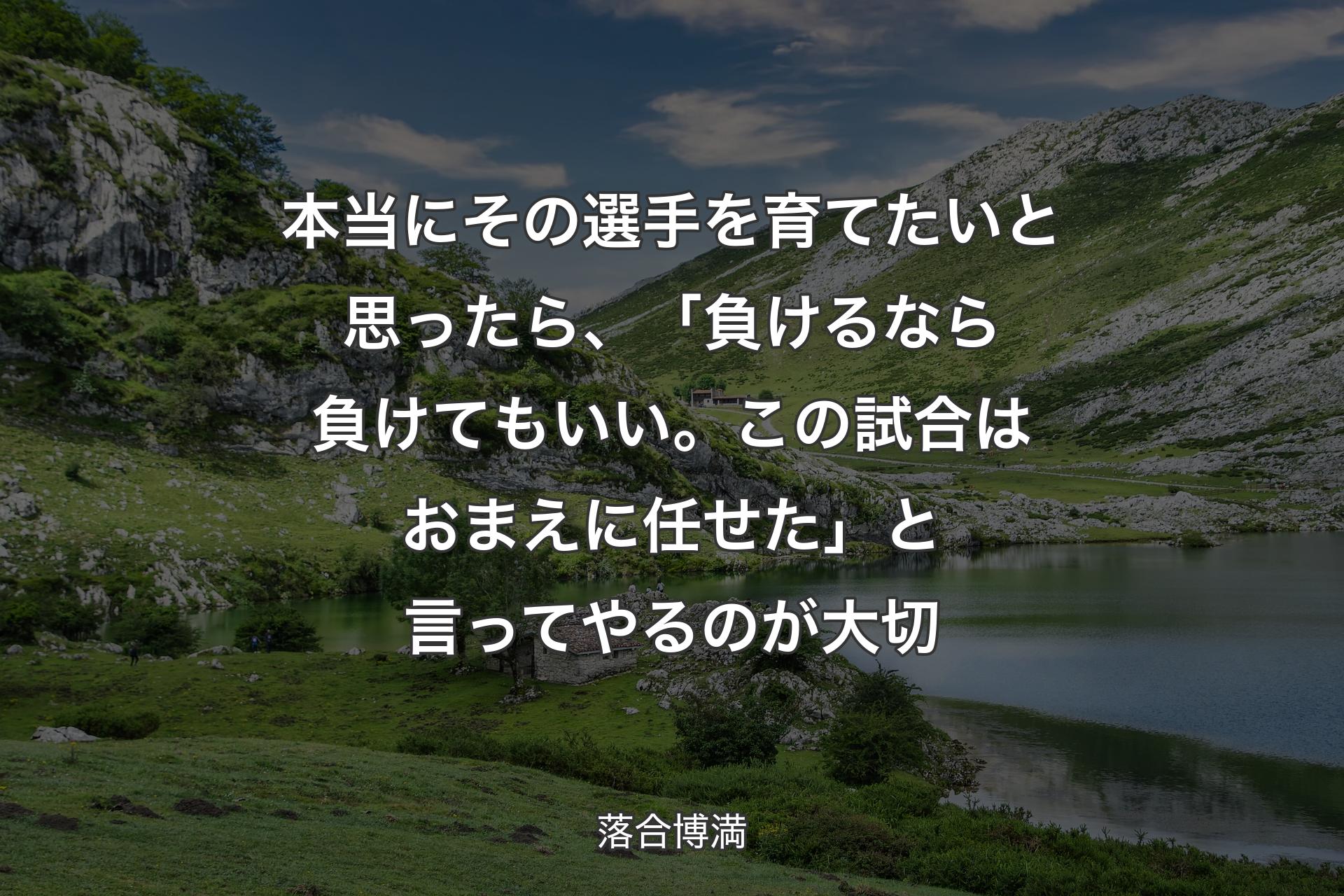 【背景1】本当にその選手を育てたいと思ったら、「負けるなら負けてもいい。この試合はおまえに任せた」と言ってやるのが大切 - 落合博満