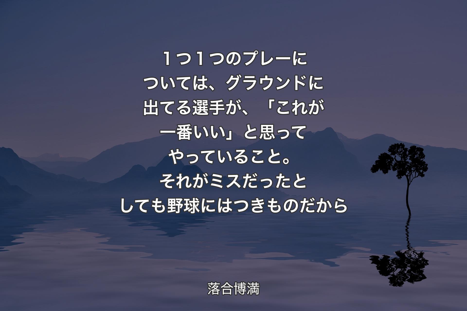 １つ１つのプレーについては、グラウンドに出てる選手が、「これが一番いい」と思ってやっていること。それがミスだったとしても野球にはつきものだから - 落合博満