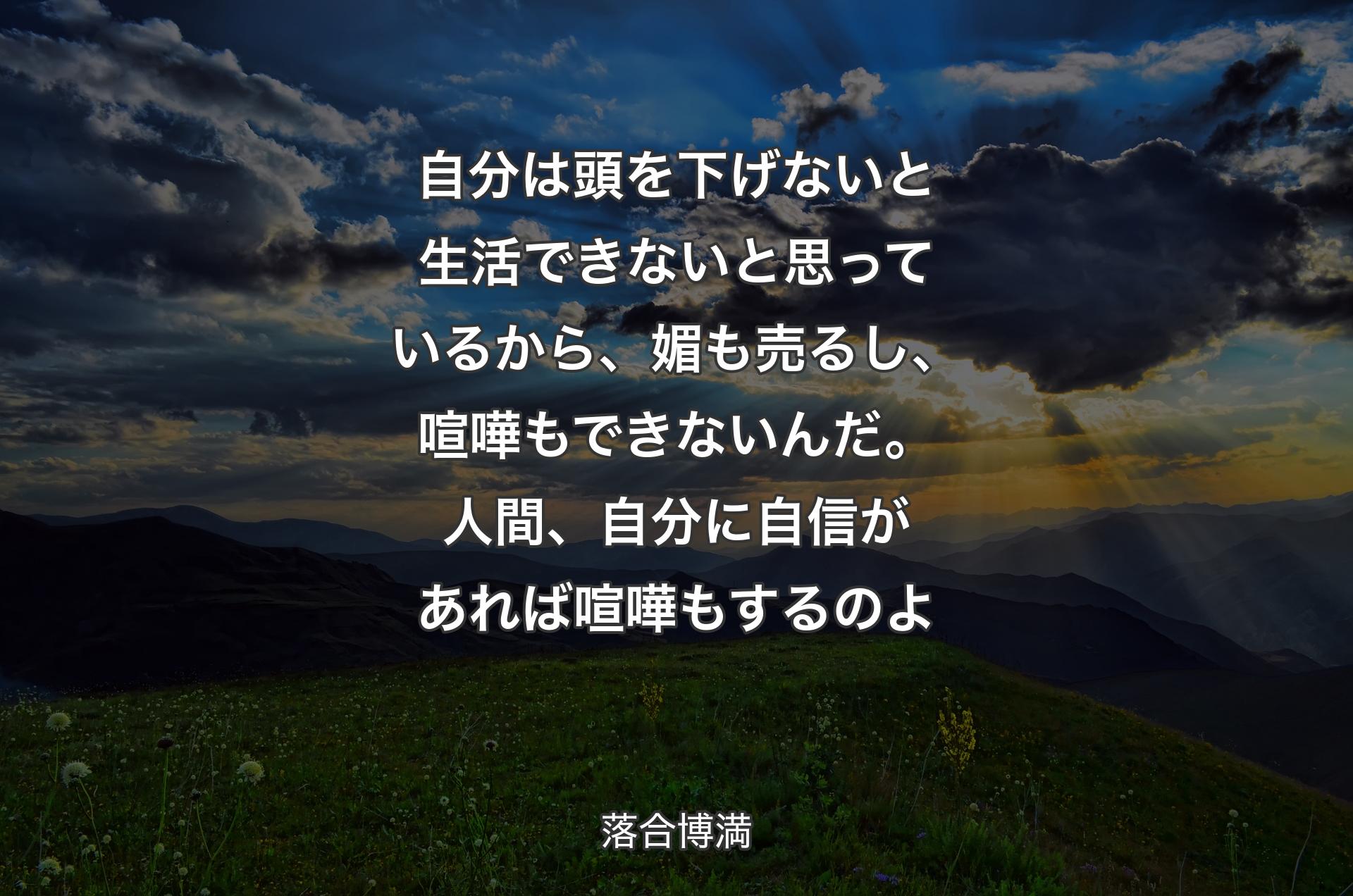 自分は頭を下げないと生活できないと思っているから、媚も売るし、喧嘩もできないんだ。人間、自分に自信があれば喧嘩もするのよ - 落合博満