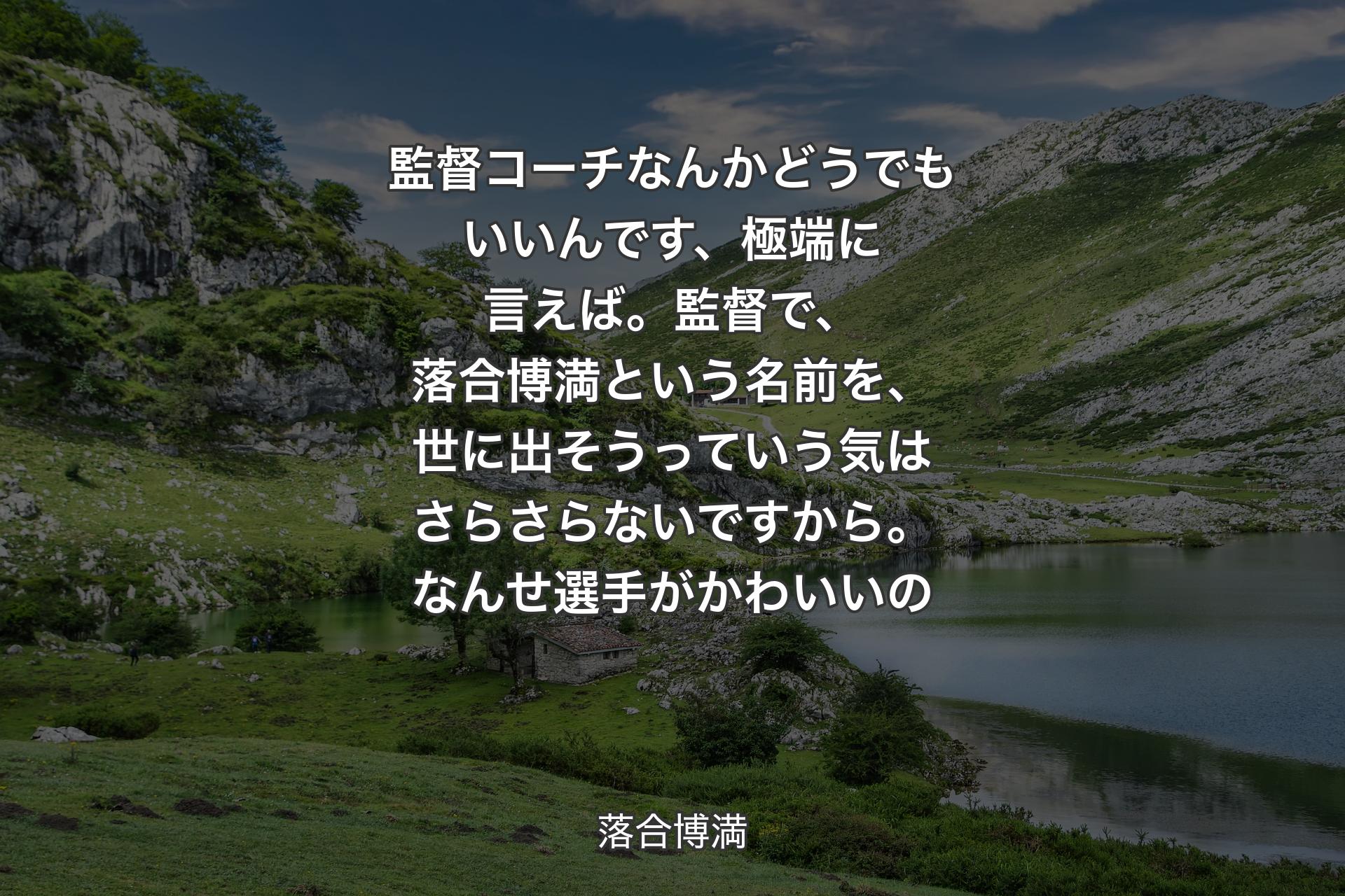 【背景1】監督コーチなんかどうでもいいんです、極端に言えば。監督で、落合博満という名前を、世に出そうっていう気はさらさらないですから。なんせ選手がかわいいの - 落合博満