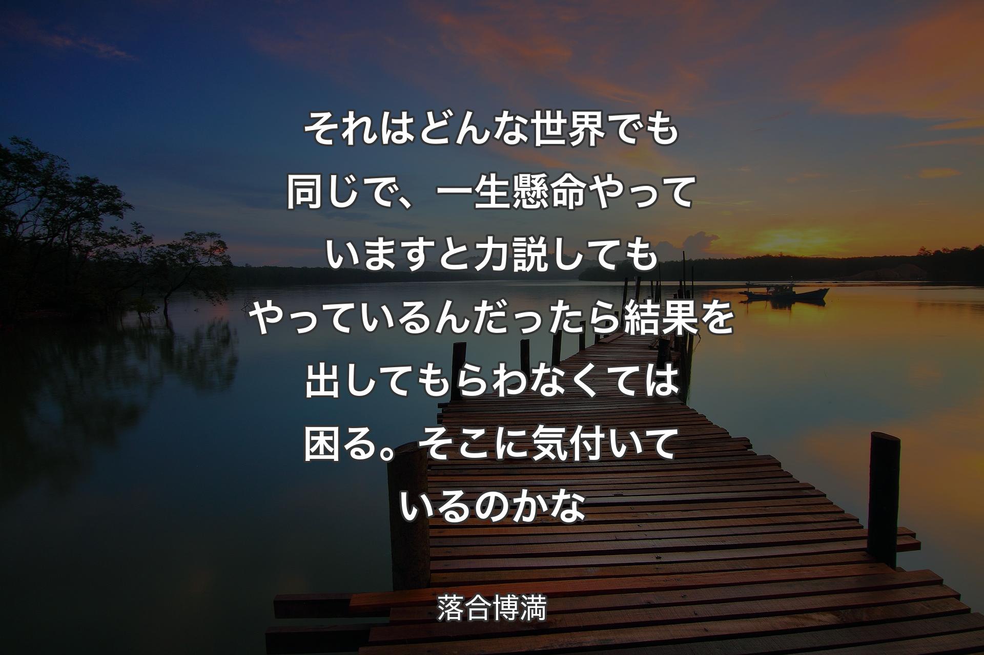 【背景3】それはどんな世界でも同じで、一生懸命やっていますと力説してもやっているんだったら結果を出してもらわなくては困る。そこに気付いているのかな - 落合博満