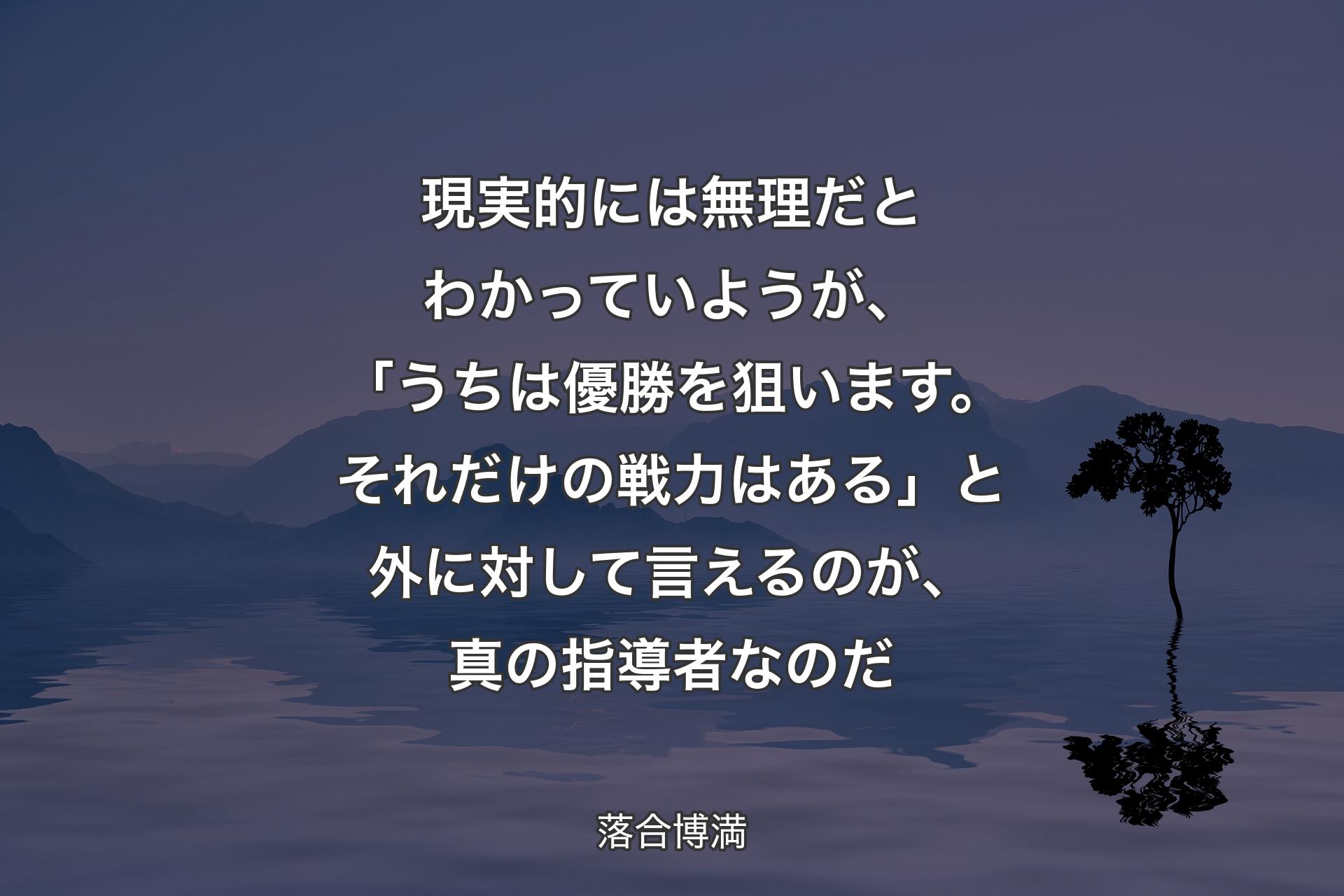 【背景4】現実的には無理だとわかっていようが、「うちは優勝を狙います。それだけの戦力はある」と外に対して言えるのが、真の指導者なのだ - 落合博満