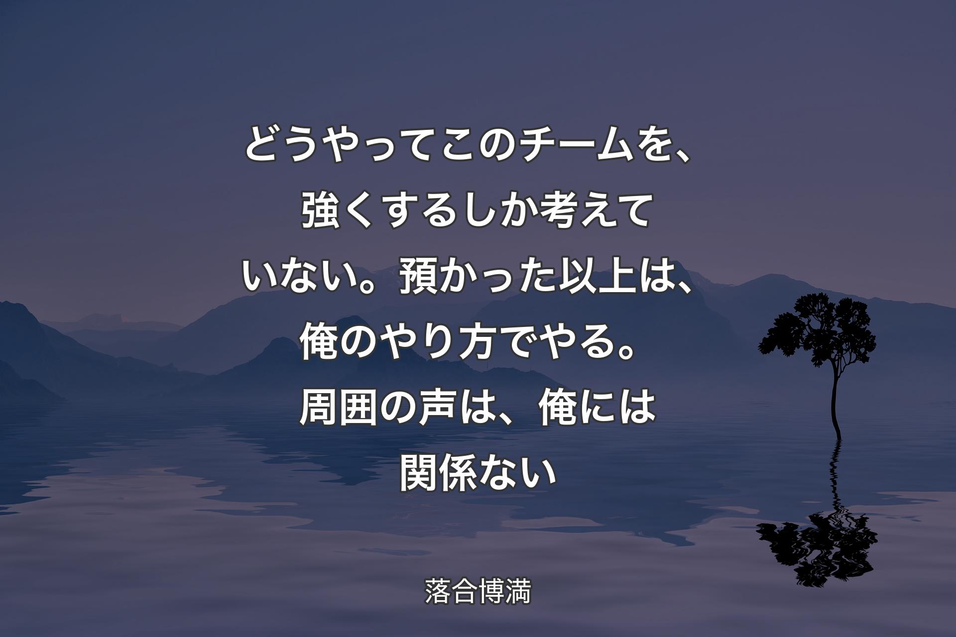 【背景4】どうやってこのチームを、強くするしか考えていない。預かった以上は、俺のやり方でやる。周囲の声は、俺には関係ない - 落合博満