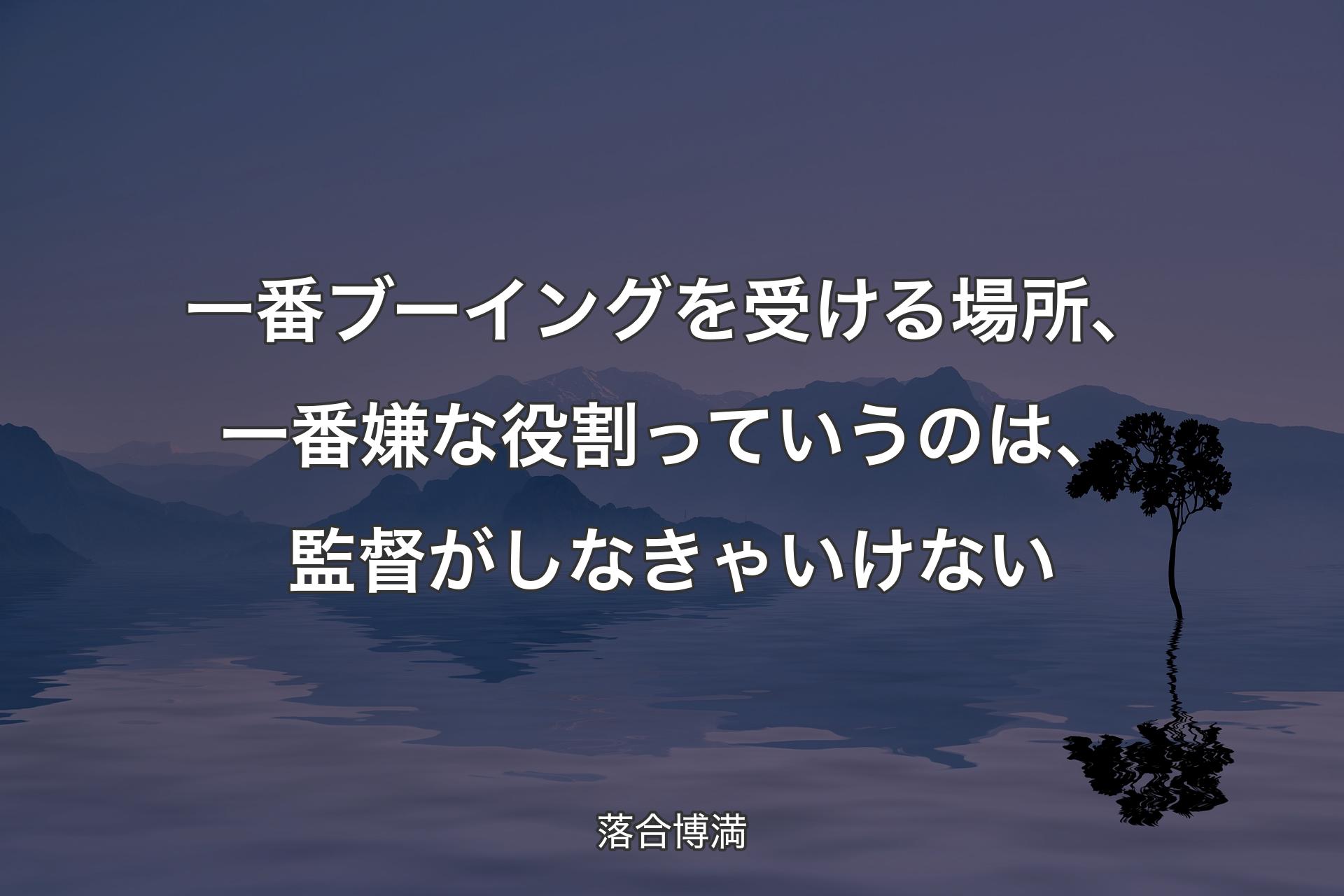 【背景4】一番ブーイングを受ける場所、一番嫌な役割っていうのは、監督がしなきゃいけない - 落合博満