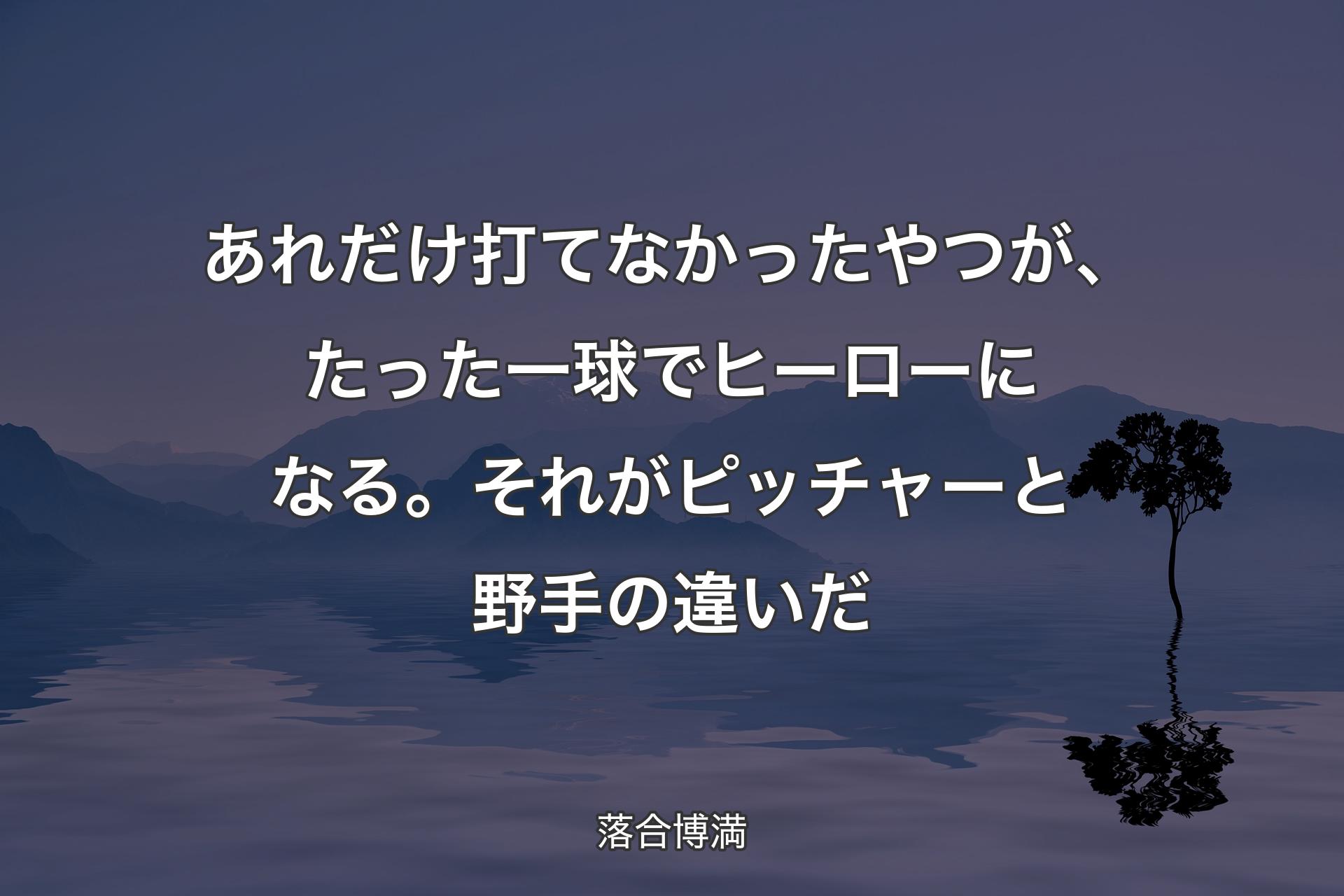 あれだけ打てなかったやつが、たった一球でヒーローになる。それがピッチャーと野手の違いだ - 落合博満